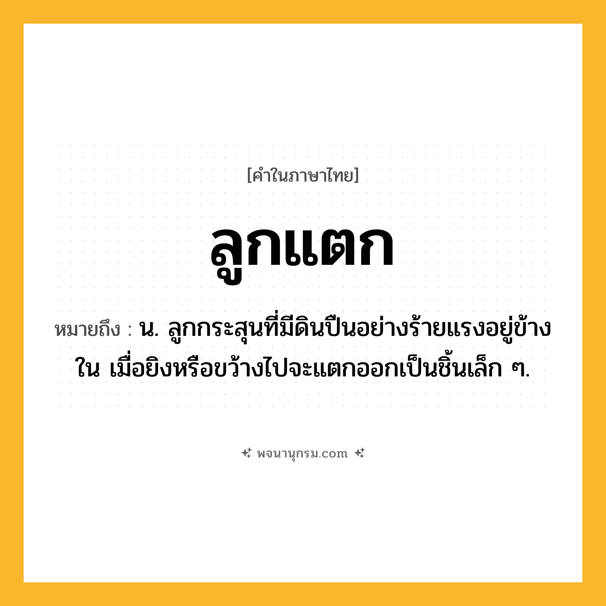 ลูกแตก ความหมาย หมายถึงอะไร?, คำในภาษาไทย ลูกแตก หมายถึง น. ลูกกระสุนที่มีดินปืนอย่างร้ายแรงอยู่ข้างใน เมื่อยิงหรือขว้างไปจะแตกออกเป็นชิ้นเล็ก ๆ.