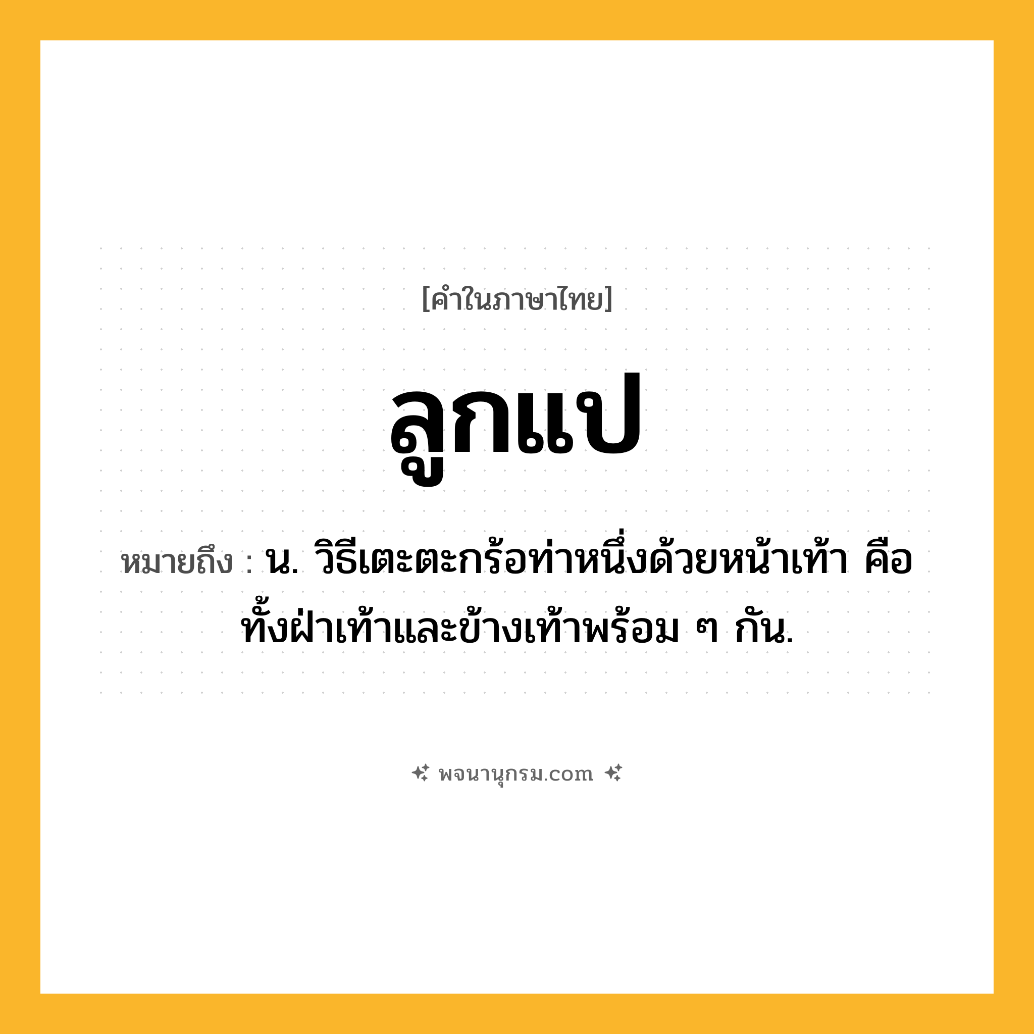 ลูกแป ความหมาย หมายถึงอะไร?, คำในภาษาไทย ลูกแป หมายถึง น. วิธีเตะตะกร้อท่าหนึ่งด้วยหน้าเท้า คือ ทั้งฝ่าเท้าและข้างเท้าพร้อม ๆ กัน.