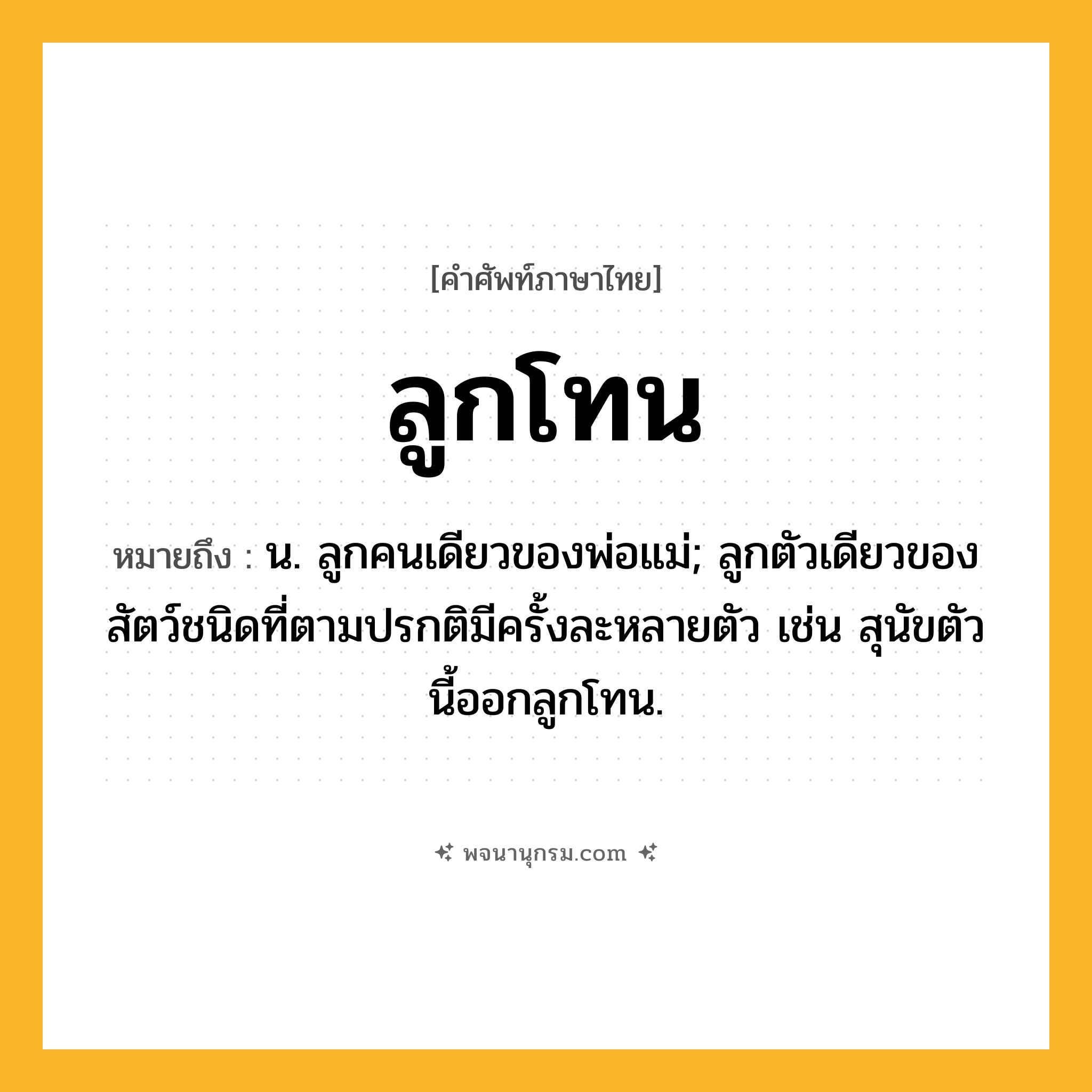 ลูกโทน ความหมาย หมายถึงอะไร?, คำในภาษาไทย ลูกโทน หมายถึง น. ลูกคนเดียวของพ่อแม่; ลูกตัวเดียวของสัตว์ชนิดที่ตามปรกติมีครั้งละหลายตัว เช่น สุนัขตัวนี้ออกลูกโทน.