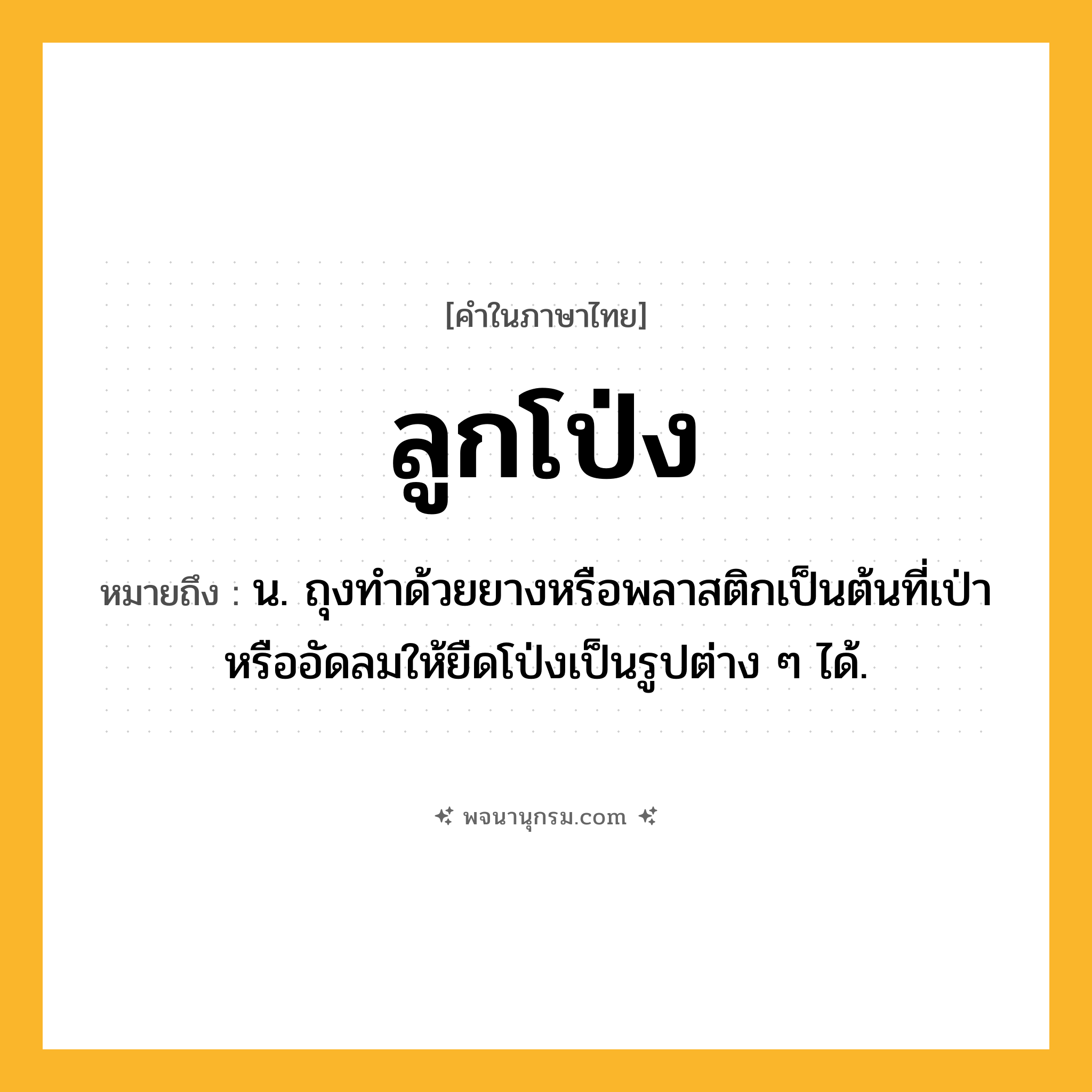 ลูกโป่ง ความหมาย หมายถึงอะไร?, คำในภาษาไทย ลูกโป่ง หมายถึง น. ถุงทำด้วยยางหรือพลาสติกเป็นต้นที่เป่าหรืออัดลมให้ยืดโป่งเป็นรูปต่าง ๆ ได้.