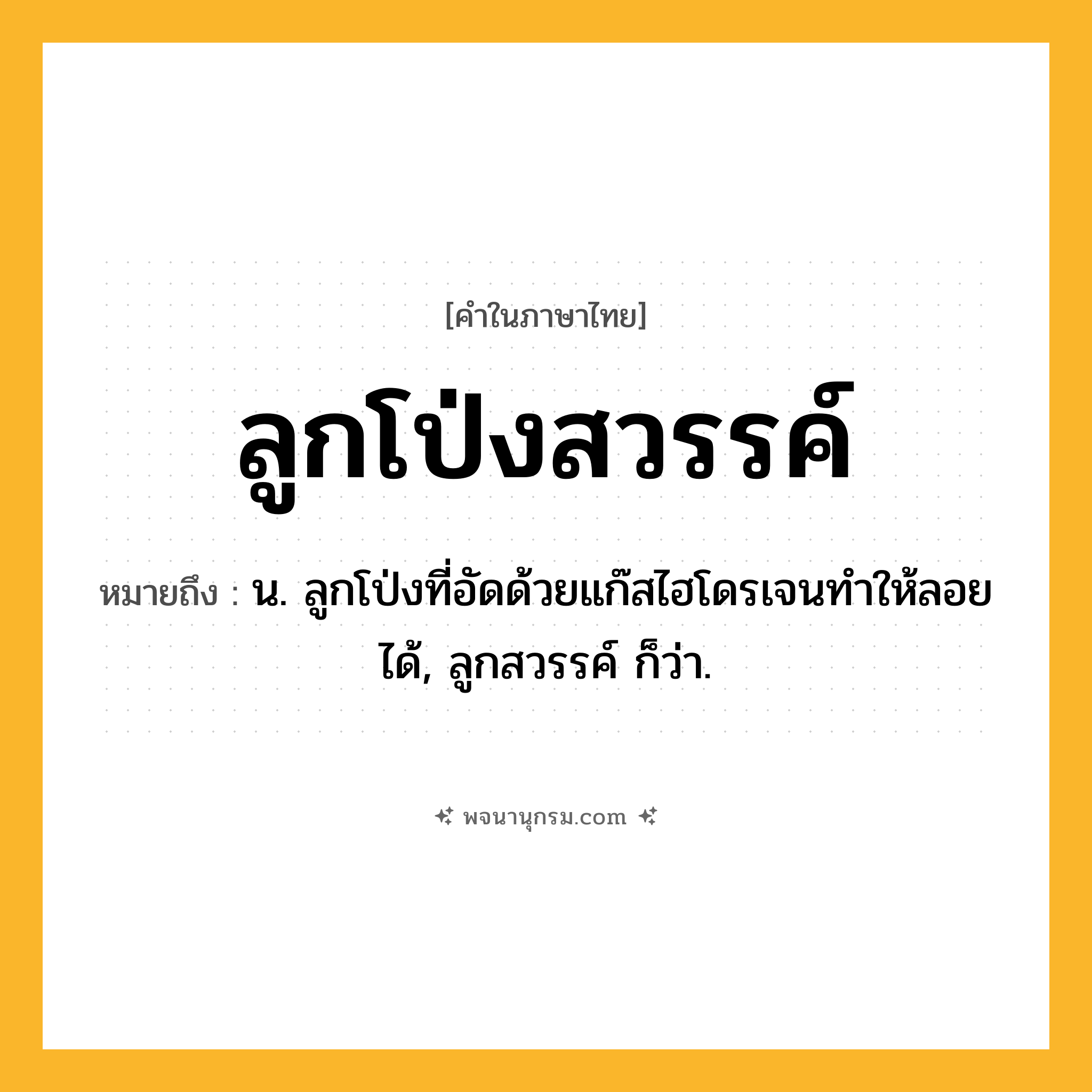 ลูกโป่งสวรรค์ ความหมาย หมายถึงอะไร?, คำในภาษาไทย ลูกโป่งสวรรค์ หมายถึง น. ลูกโป่งที่อัดด้วยแก๊สไฮโดรเจนทําให้ลอยได้, ลูกสวรรค์ ก็ว่า.