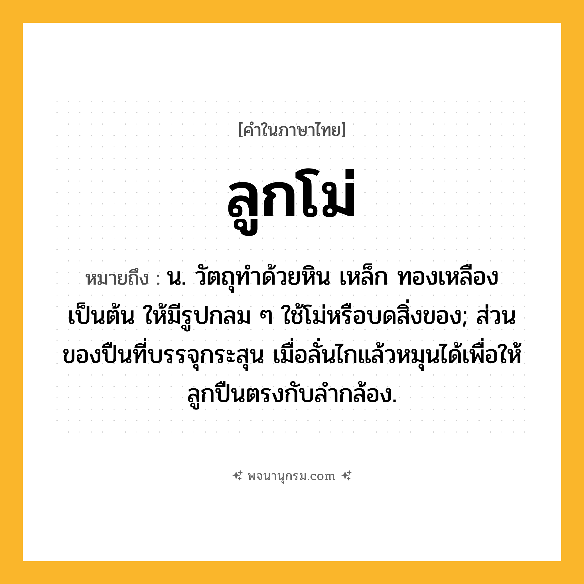 ลูกโม่ ความหมาย หมายถึงอะไร?, คำในภาษาไทย ลูกโม่ หมายถึง น. วัตถุทําด้วยหิน เหล็ก ทองเหลือง เป็นต้น ให้มีรูปกลม ๆ ใช้โม่หรือบดสิ่งของ; ส่วนของปืนที่บรรจุกระสุน เมื่อลั่นไกแล้วหมุนได้เพื่อให้ลูกปืนตรงกับลํากล้อง.