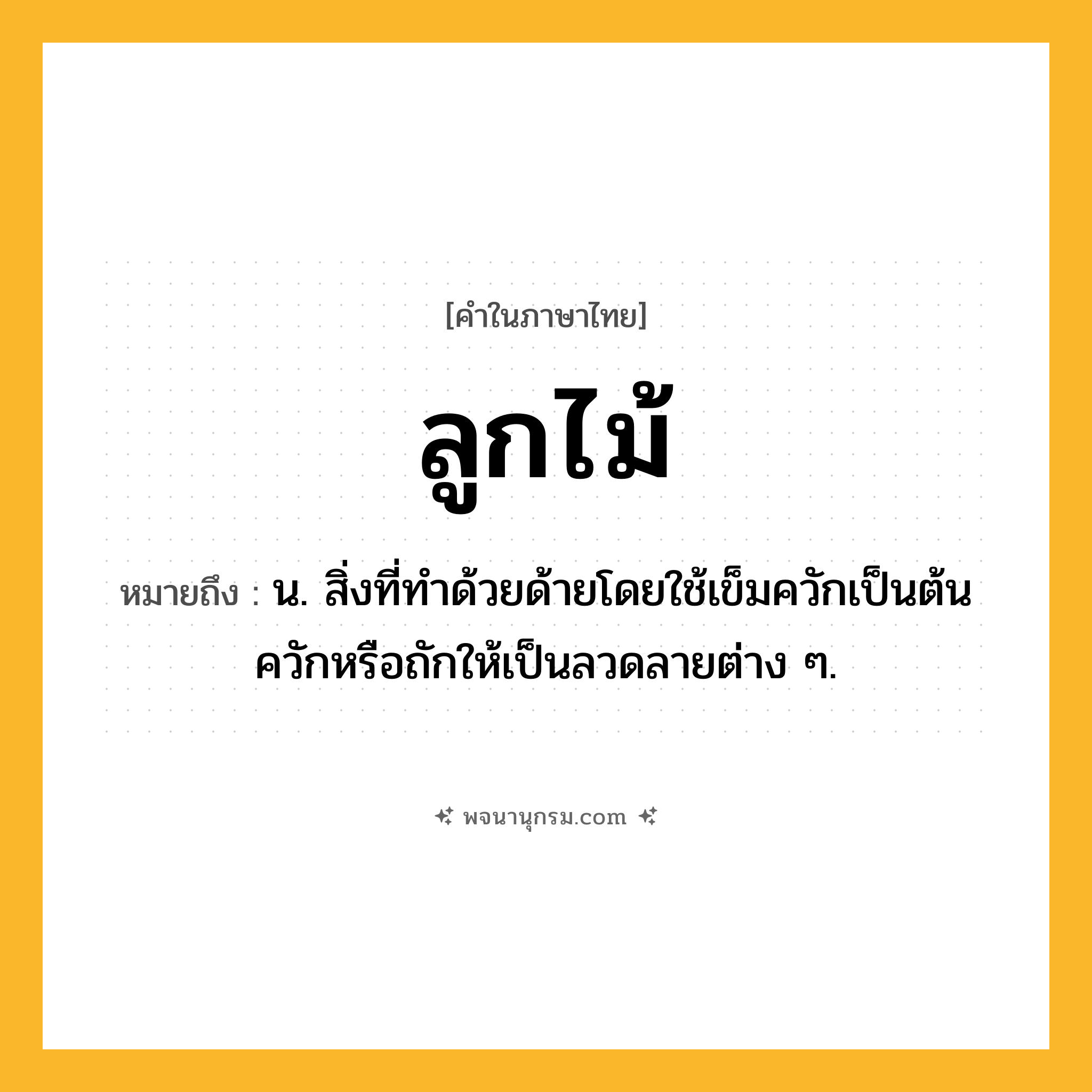 ลูกไม้ ความหมาย หมายถึงอะไร?, คำในภาษาไทย ลูกไม้ หมายถึง น. สิ่งที่ทำด้วยด้ายโดยใช้เข็มควักเป็นต้นควักหรือถักให้เป็นลวดลายต่าง ๆ.