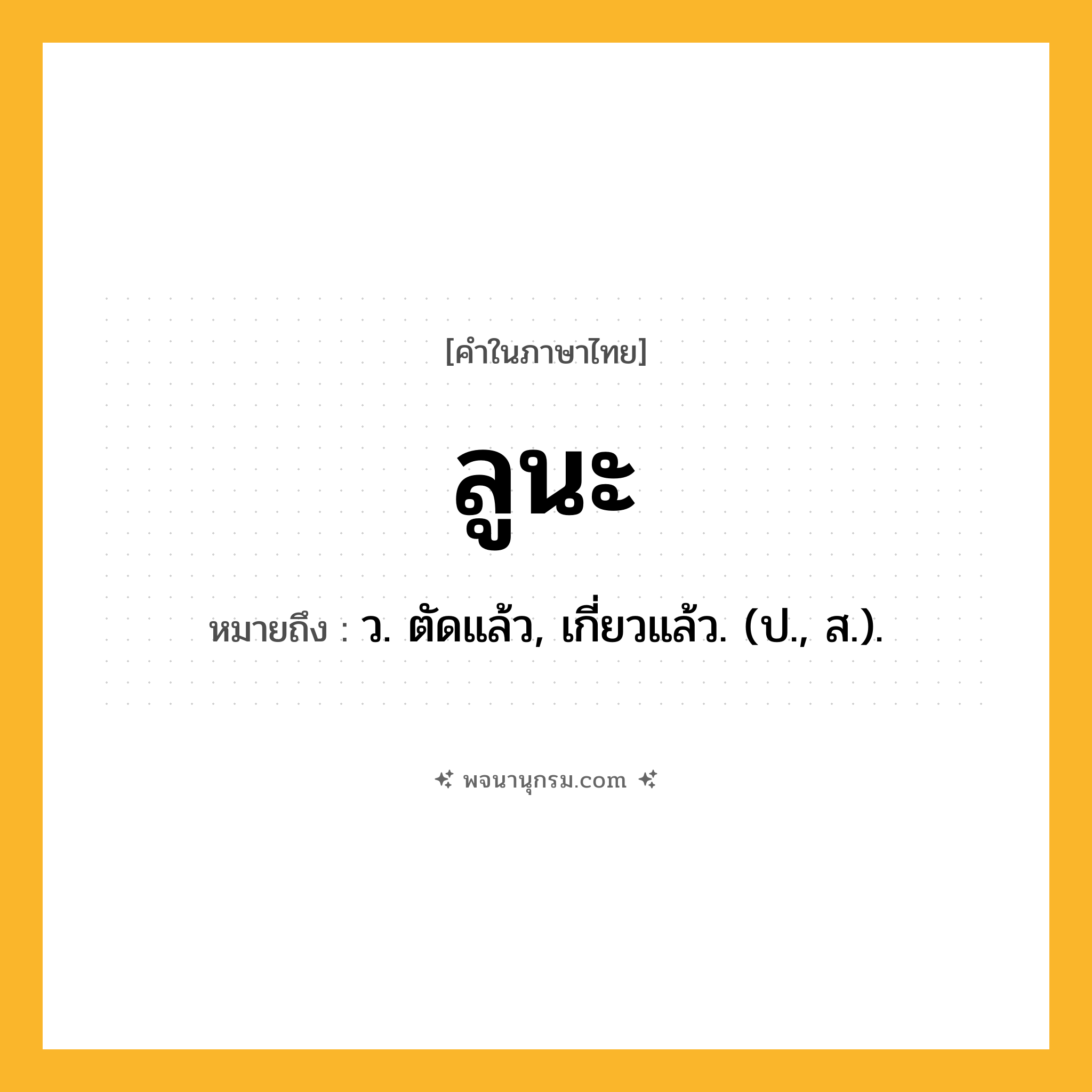 ลูนะ ความหมาย หมายถึงอะไร?, คำในภาษาไทย ลูนะ หมายถึง ว. ตัดแล้ว, เกี่ยวแล้ว. (ป., ส.).