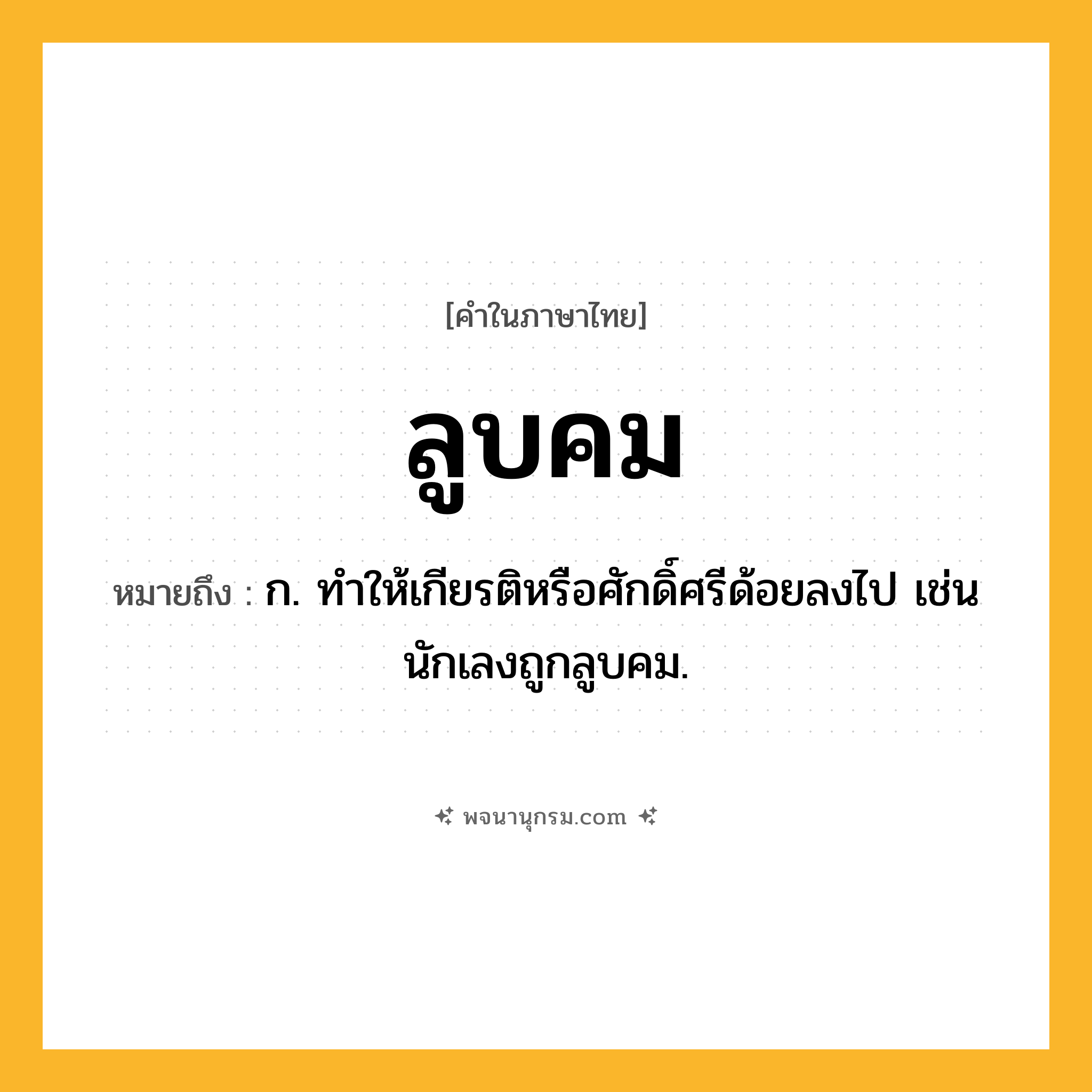 ลูบคม ความหมาย หมายถึงอะไร?, คำในภาษาไทย ลูบคม หมายถึง ก. ทำให้เกียรติหรือศักดิ์ศรีด้อยลงไป เช่น นักเลงถูกลูบคม.