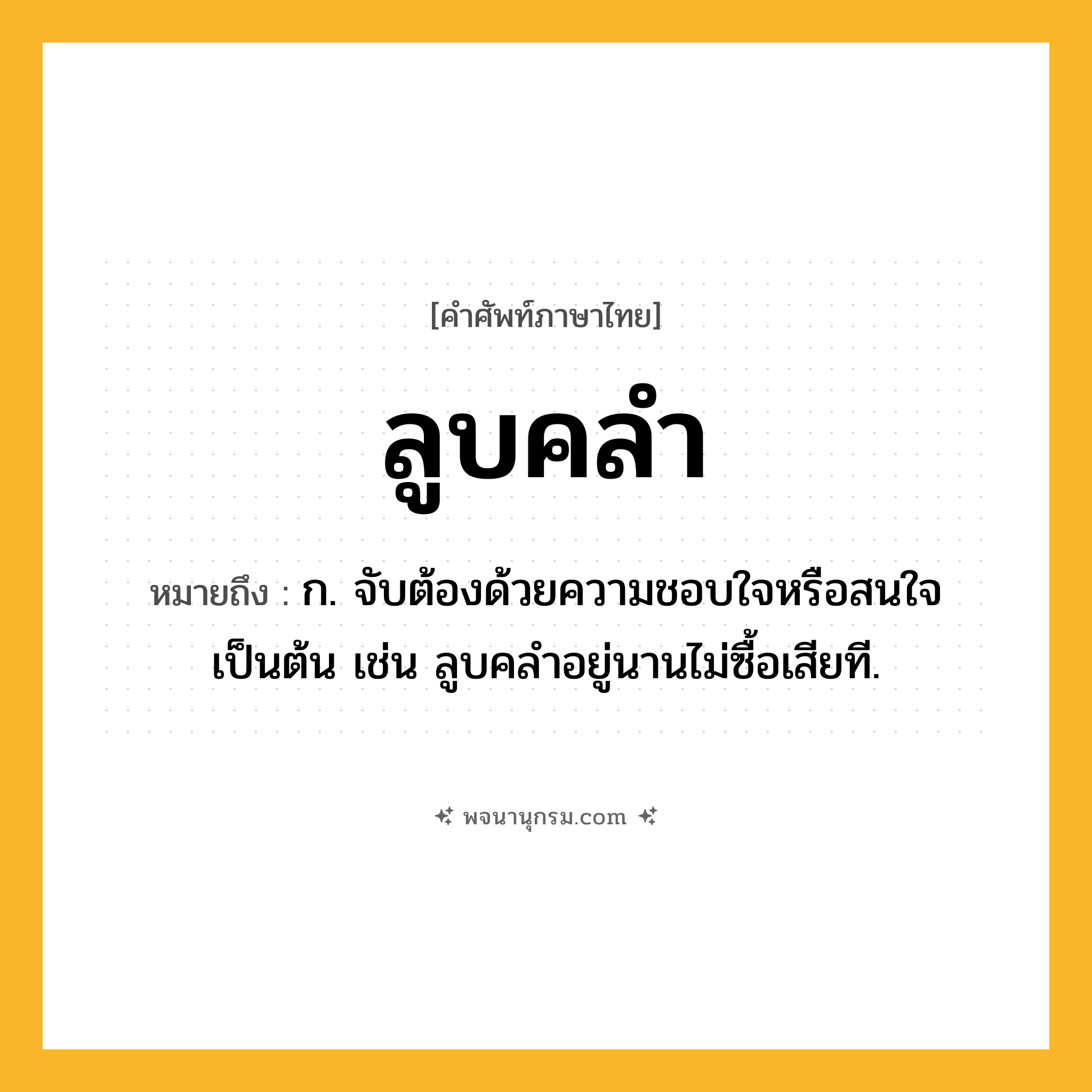 ลูบคลำ ความหมาย หมายถึงอะไร?, คำในภาษาไทย ลูบคลำ หมายถึง ก. จับต้องด้วยความชอบใจหรือสนใจเป็นต้น เช่น ลูบคลำอยู่นานไม่ซื้อเสียที.