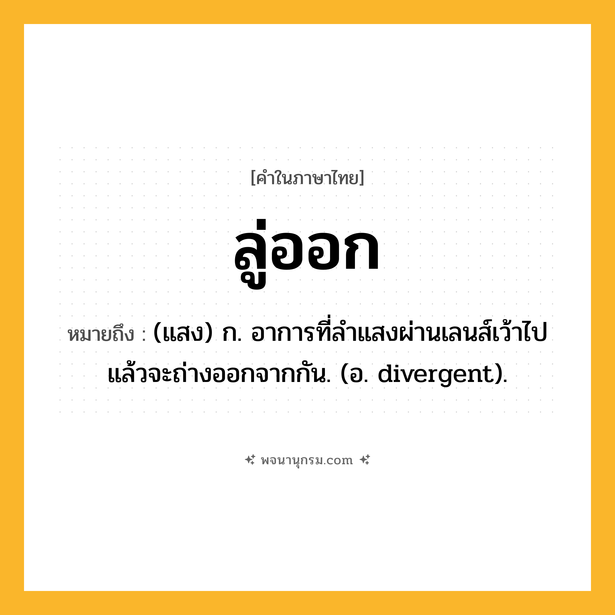 ลู่ออก ความหมาย หมายถึงอะไร?, คำในภาษาไทย ลู่ออก หมายถึง (แสง) ก. อาการที่ลำแสงผ่านเลนส์เว้าไปแล้วจะถ่างออกจากกัน. (อ. divergent).
