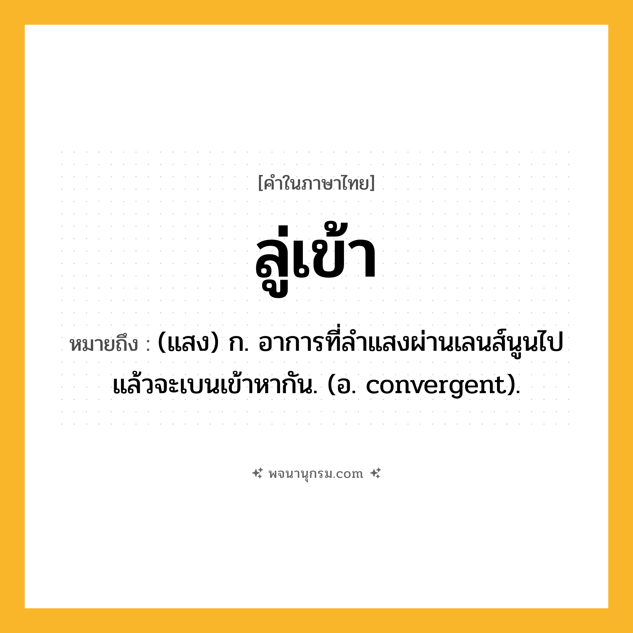 ลู่เข้า ความหมาย หมายถึงอะไร?, คำในภาษาไทย ลู่เข้า หมายถึง (แสง) ก. อาการที่ลำแสงผ่านเลนส์นูนไปแล้วจะเบนเข้าหากัน. (อ. convergent).