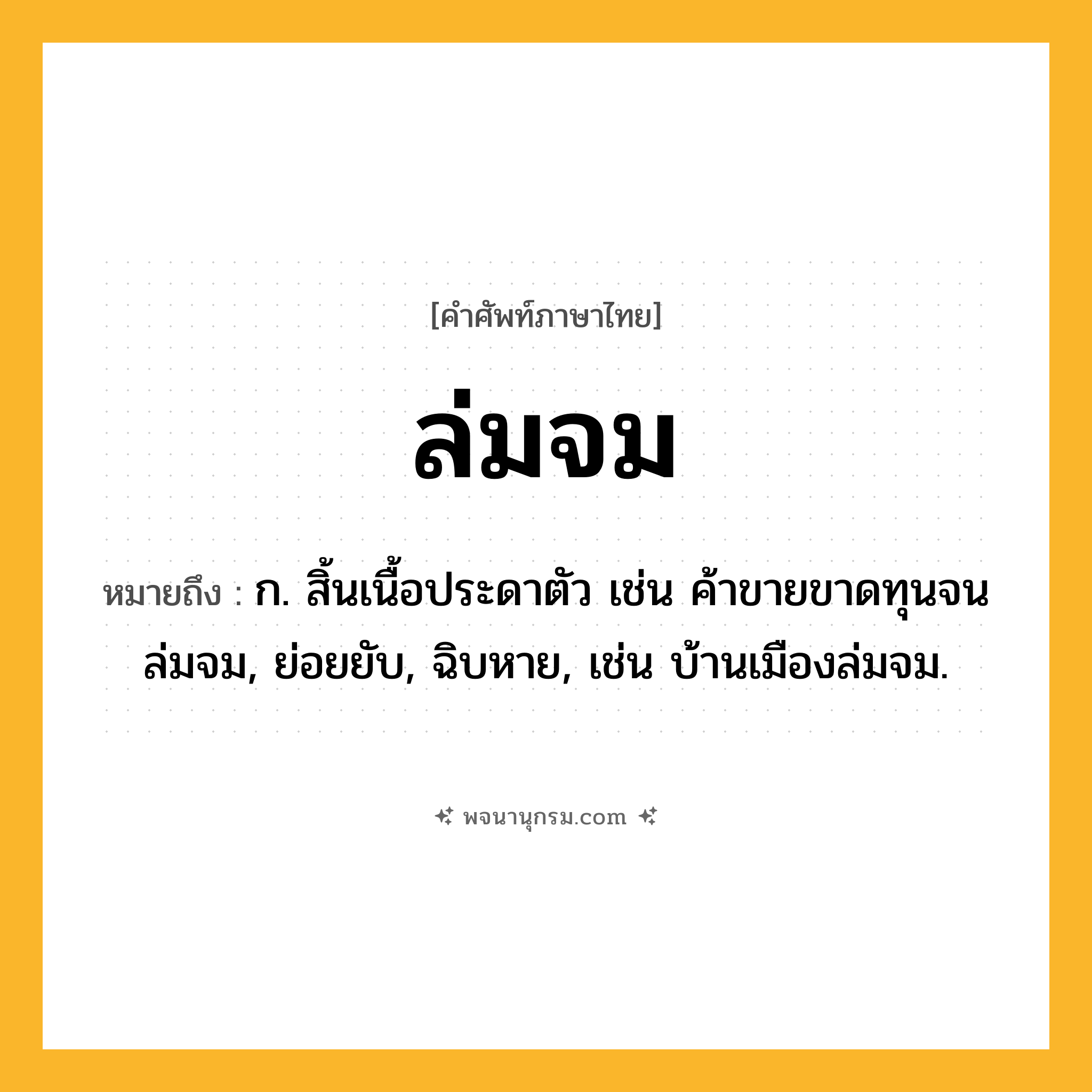 ล่มจม ความหมาย หมายถึงอะไร?, คำในภาษาไทย ล่มจม หมายถึง ก. สิ้นเนื้อประดาตัว เช่น ค้าขายขาดทุนจนล่มจม, ย่อยยับ, ฉิบหาย, เช่น บ้านเมืองล่มจม.