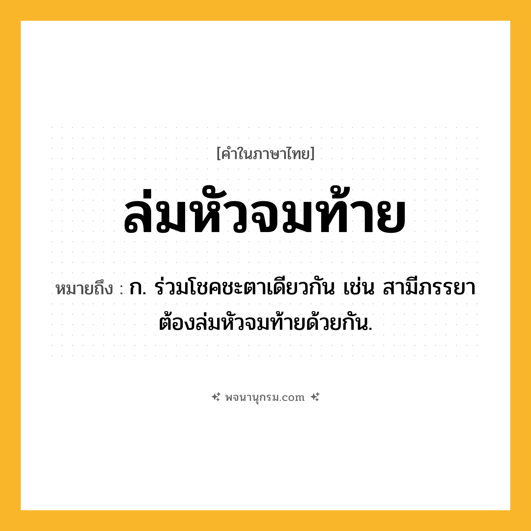 ล่มหัวจมท้าย ความหมาย หมายถึงอะไร?, คำในภาษาไทย ล่มหัวจมท้าย หมายถึง ก. ร่วมโชคชะตาเดียวกัน เช่น สามีภรรยาต้องล่มหัวจมท้ายด้วยกัน.