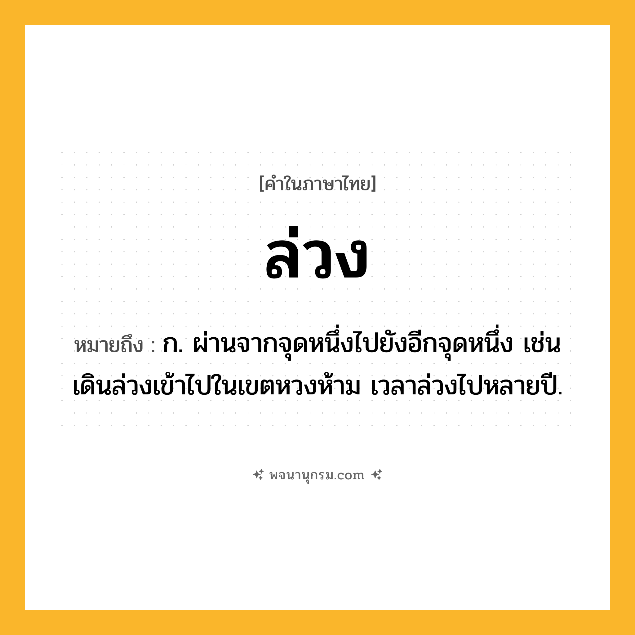 ล่วง ความหมาย หมายถึงอะไร?, คำในภาษาไทย ล่วง หมายถึง ก. ผ่านจากจุดหนึ่งไปยังอีกจุดหนึ่ง เช่น เดินล่วงเข้าไปในเขตหวงห้าม เวลาล่วงไปหลายปี.