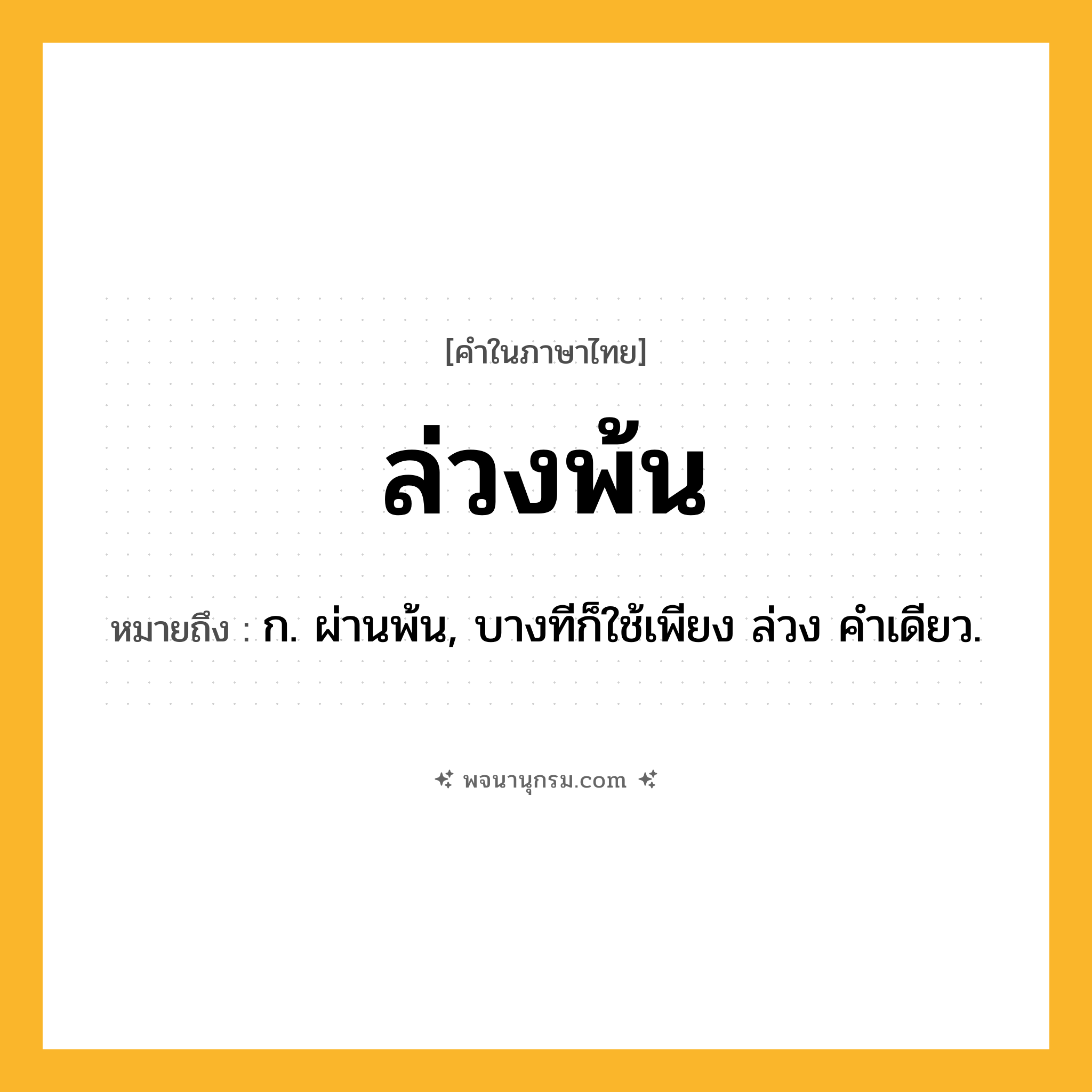 ล่วงพ้น ความหมาย หมายถึงอะไร?, คำในภาษาไทย ล่วงพ้น หมายถึง ก. ผ่านพ้น, บางทีก็ใช้เพียง ล่วง คําเดียว.