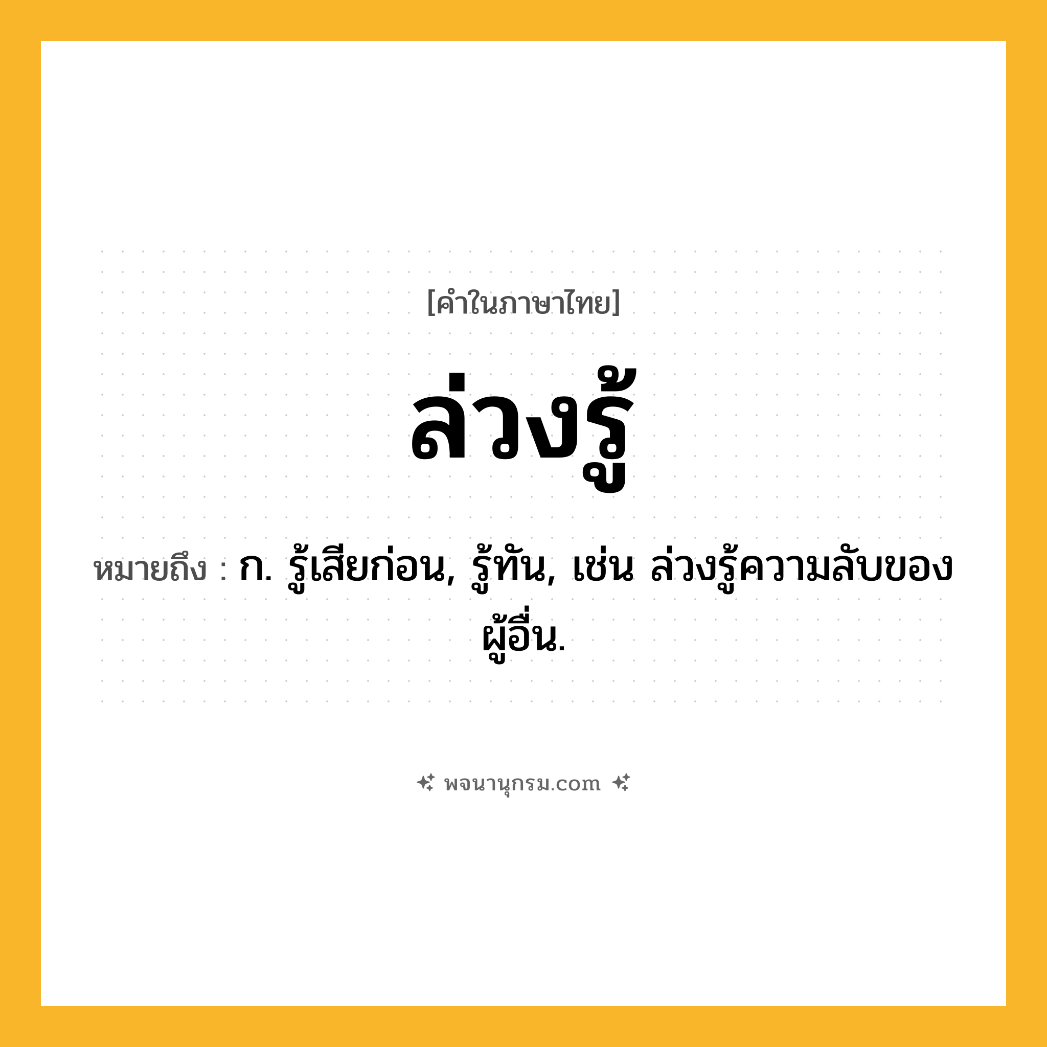 ล่วงรู้ ความหมาย หมายถึงอะไร?, คำในภาษาไทย ล่วงรู้ หมายถึง ก. รู้เสียก่อน, รู้ทัน, เช่น ล่วงรู้ความลับของผู้อื่น.