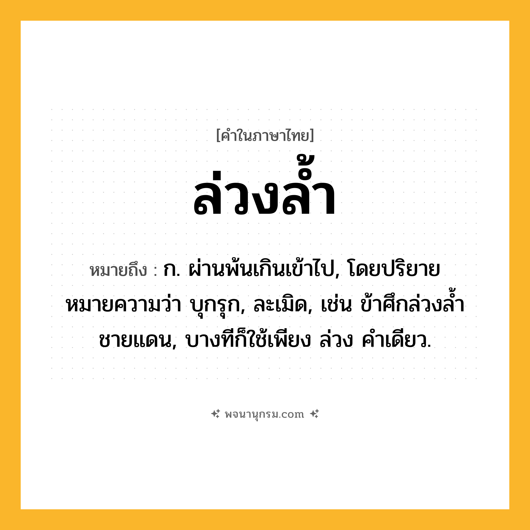 ล่วงล้ำ ความหมาย หมายถึงอะไร?, คำในภาษาไทย ล่วงล้ำ หมายถึง ก. ผ่านพ้นเกินเข้าไป, โดยปริยายหมายความว่า บุกรุก, ละเมิด, เช่น ข้าศึกล่วงล้ำชายแดน, บางทีก็ใช้เพียง ล่วง คําเดียว.