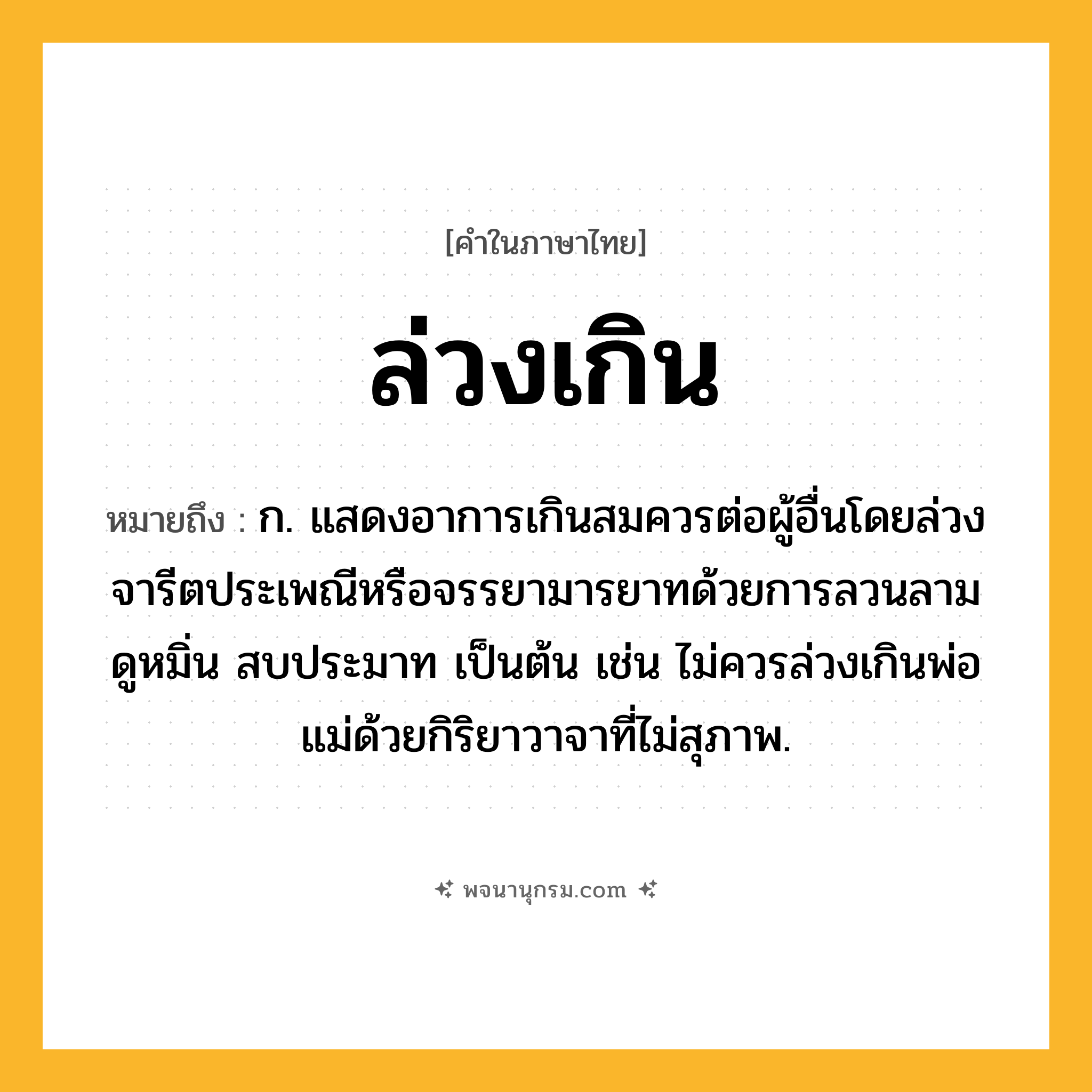 ล่วงเกิน ความหมาย หมายถึงอะไร?, คำในภาษาไทย ล่วงเกิน หมายถึง ก. แสดงอาการเกินสมควรต่อผู้อื่นโดยล่วงจารีตประเพณีหรือจรรยามารยาทด้วยการลวนลาม ดูหมิ่น สบประมาท เป็นต้น เช่น ไม่ควรล่วงเกินพ่อแม่ด้วยกิริยาวาจาที่ไม่สุภาพ.