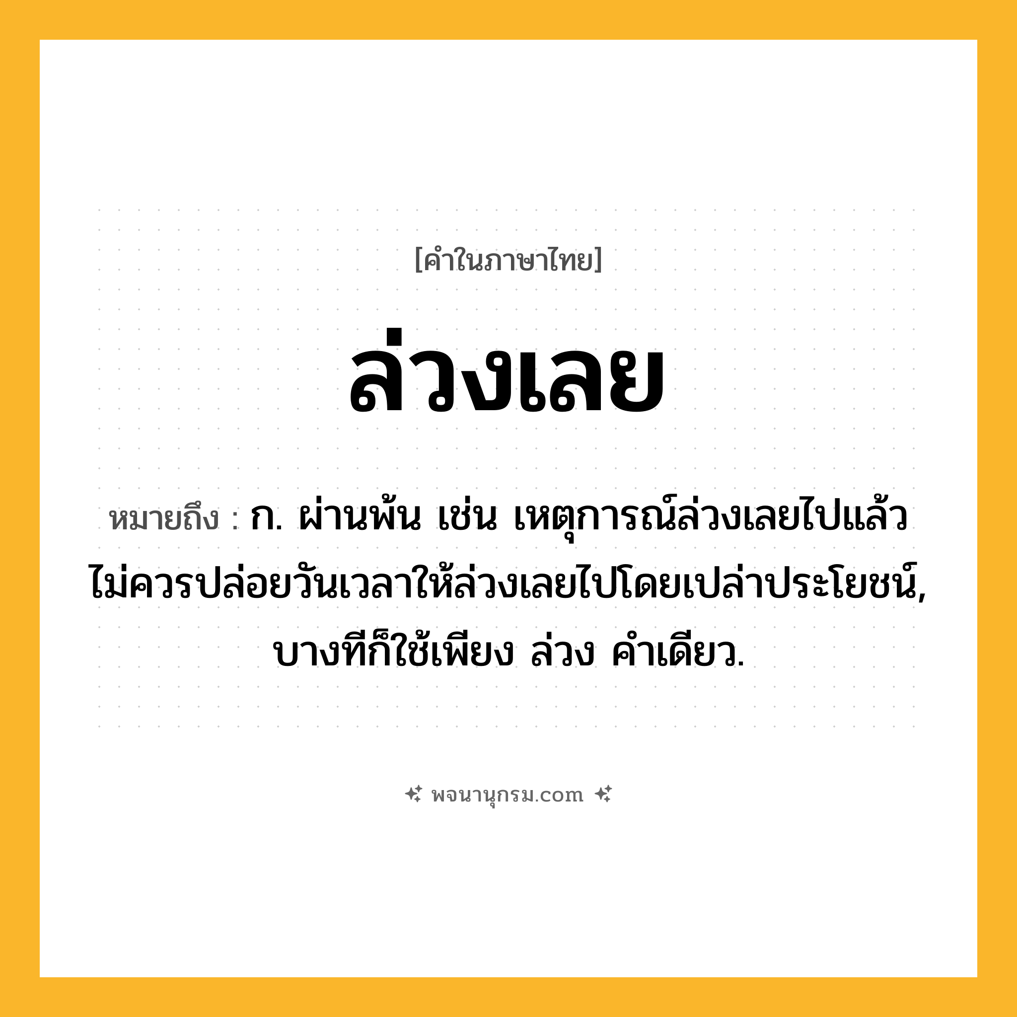 ล่วงเลย ความหมาย หมายถึงอะไร?, คำในภาษาไทย ล่วงเลย หมายถึง ก. ผ่านพ้น เช่น เหตุการณ์ล่วงเลยไปแล้ว ไม่ควรปล่อยวันเวลาให้ล่วงเลยไปโดยเปล่าประโยชน์, บางทีก็ใช้เพียง ล่วง คําเดียว.
