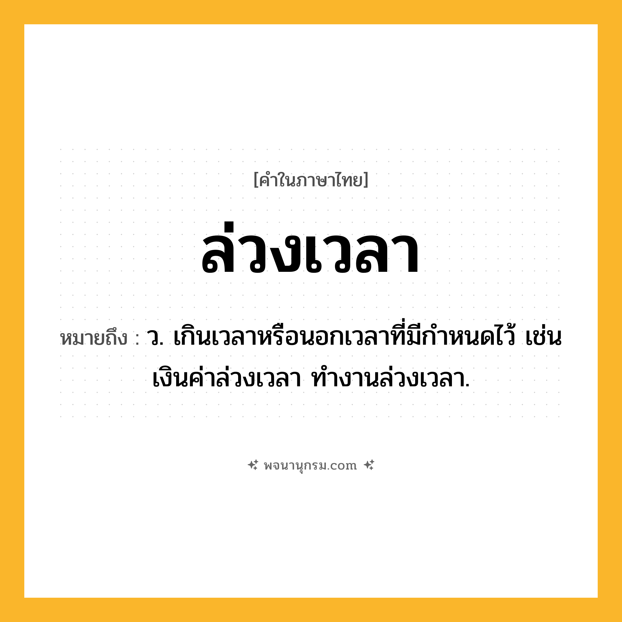 ล่วงเวลา ความหมาย หมายถึงอะไร?, คำในภาษาไทย ล่วงเวลา หมายถึง ว. เกินเวลาหรือนอกเวลาที่มีกําหนดไว้ เช่น เงินค่าล่วงเวลา ทำงานล่วงเวลา.