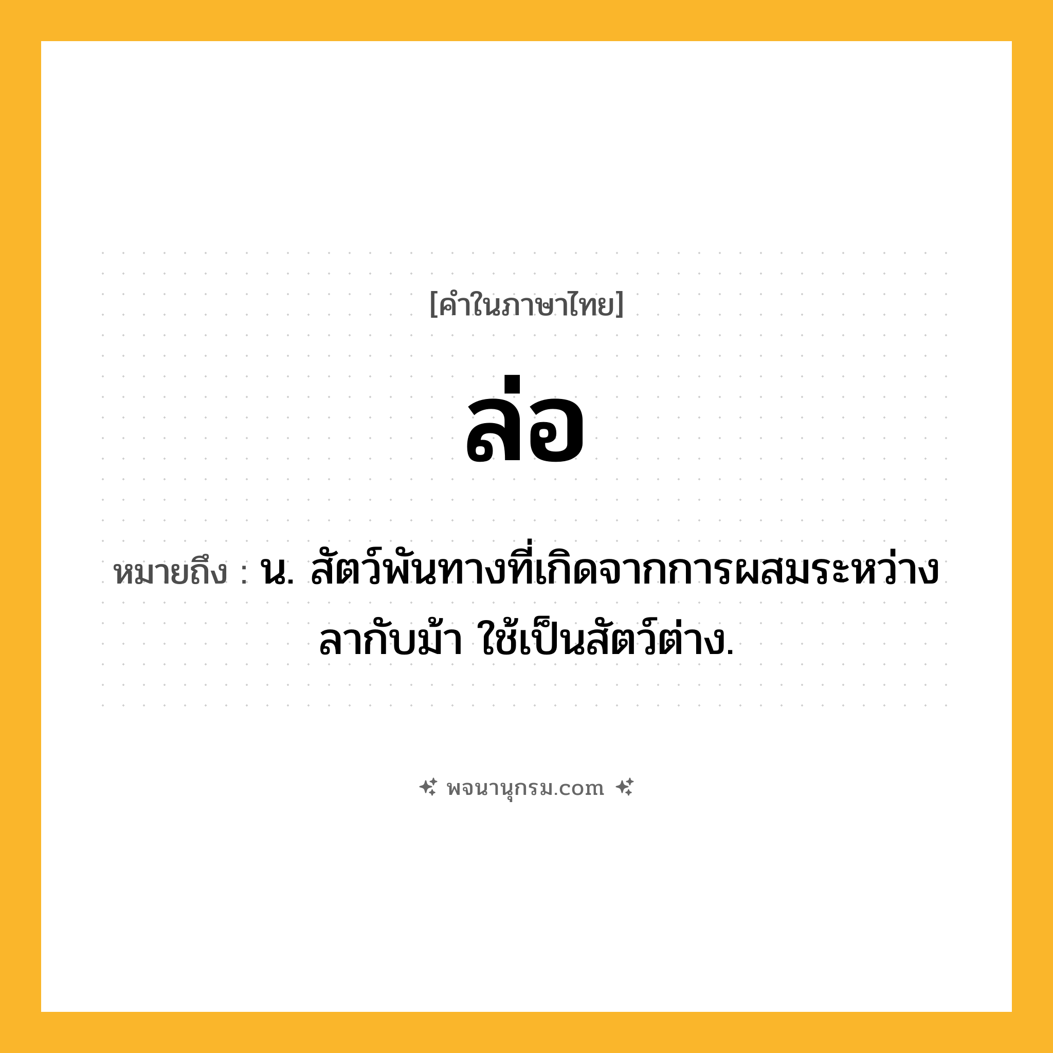 ล่อ ความหมาย หมายถึงอะไร?, คำในภาษาไทย ล่อ หมายถึง น. สัตว์พันทางที่เกิดจากการผสมระหว่างลากับม้า ใช้เป็นสัตว์ต่าง.