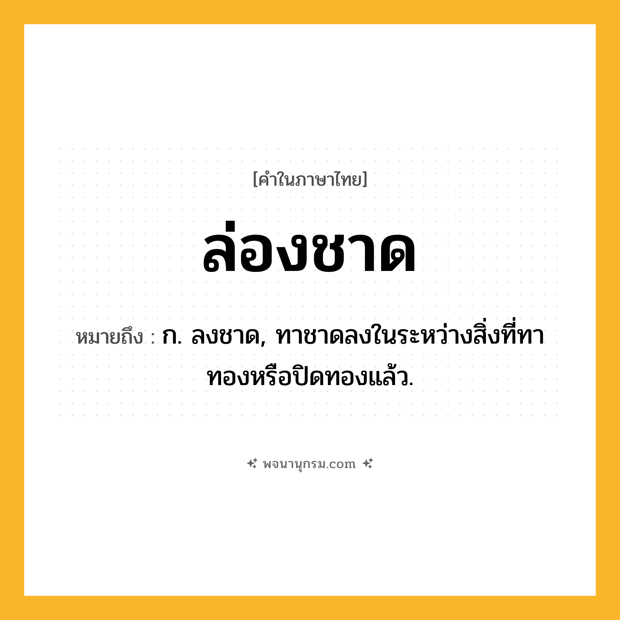 ล่องชาด ความหมาย หมายถึงอะไร?, คำในภาษาไทย ล่องชาด หมายถึง ก. ลงชาด, ทาชาดลงในระหว่างสิ่งที่ทาทองหรือปิดทองแล้ว.