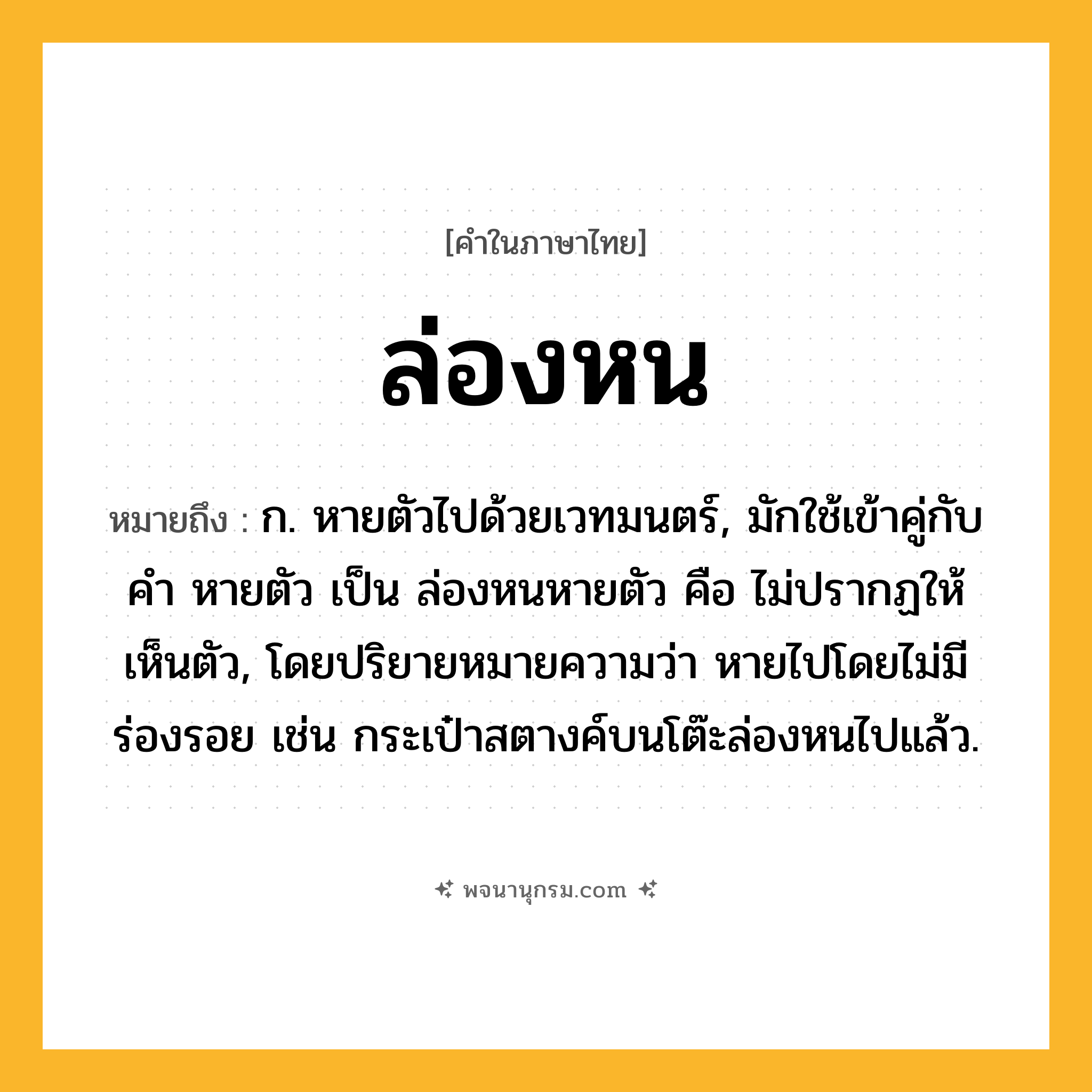 ล่องหน ความหมาย หมายถึงอะไร?, คำในภาษาไทย ล่องหน หมายถึง ก. หายตัวไปด้วยเวทมนตร์, มักใช้เข้าคู่กับคํา หายตัว เป็น ล่องหนหายตัว คือ ไม่ปรากฏให้เห็นตัว, โดยปริยายหมายความว่า หายไปโดยไม่มีร่องรอย เช่น กระเป๋าสตางค์บนโต๊ะล่องหนไปแล้ว.