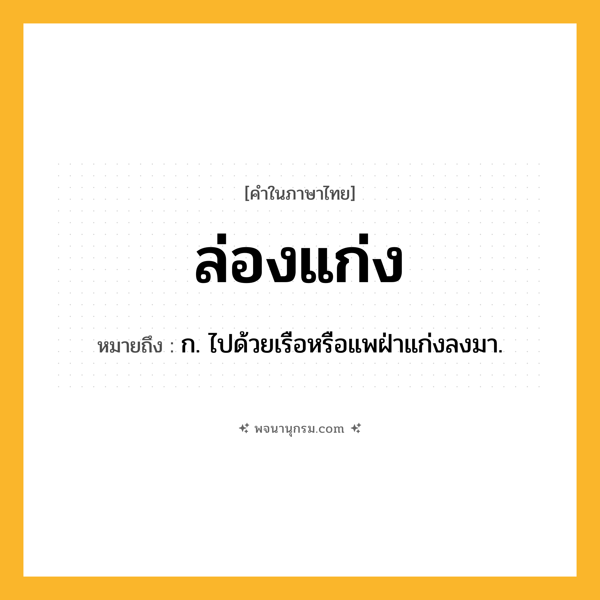 ล่องแก่ง ความหมาย หมายถึงอะไร?, คำในภาษาไทย ล่องแก่ง หมายถึง ก. ไปด้วยเรือหรือแพฝ่าแก่งลงมา.
