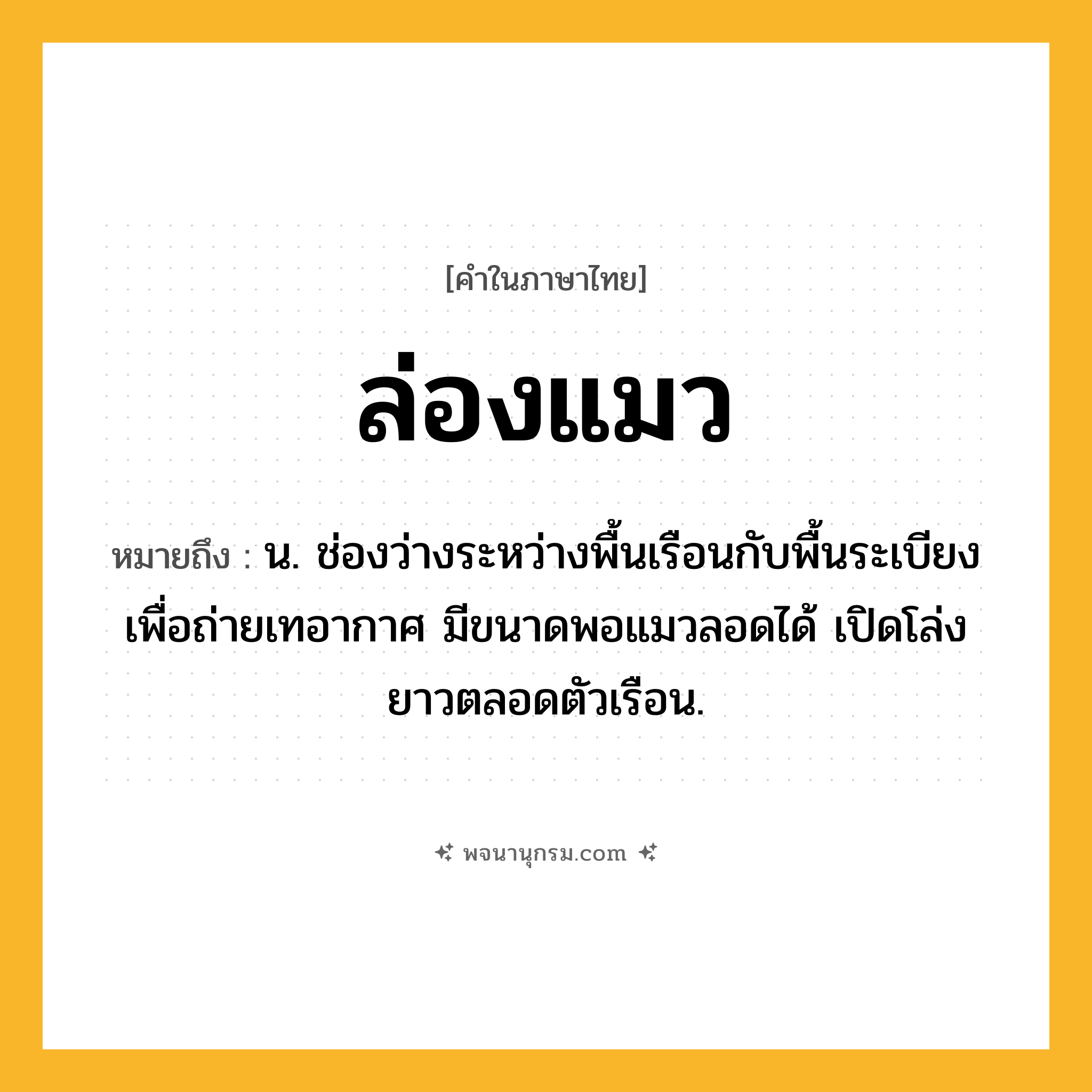 ล่องแมว ความหมาย หมายถึงอะไร?, คำในภาษาไทย ล่องแมว หมายถึง น. ช่องว่างระหว่างพื้นเรือนกับพื้นระเบียงเพื่อถ่ายเทอากาศ มีขนาดพอแมวลอดได้ เปิดโล่งยาวตลอดตัวเรือน.