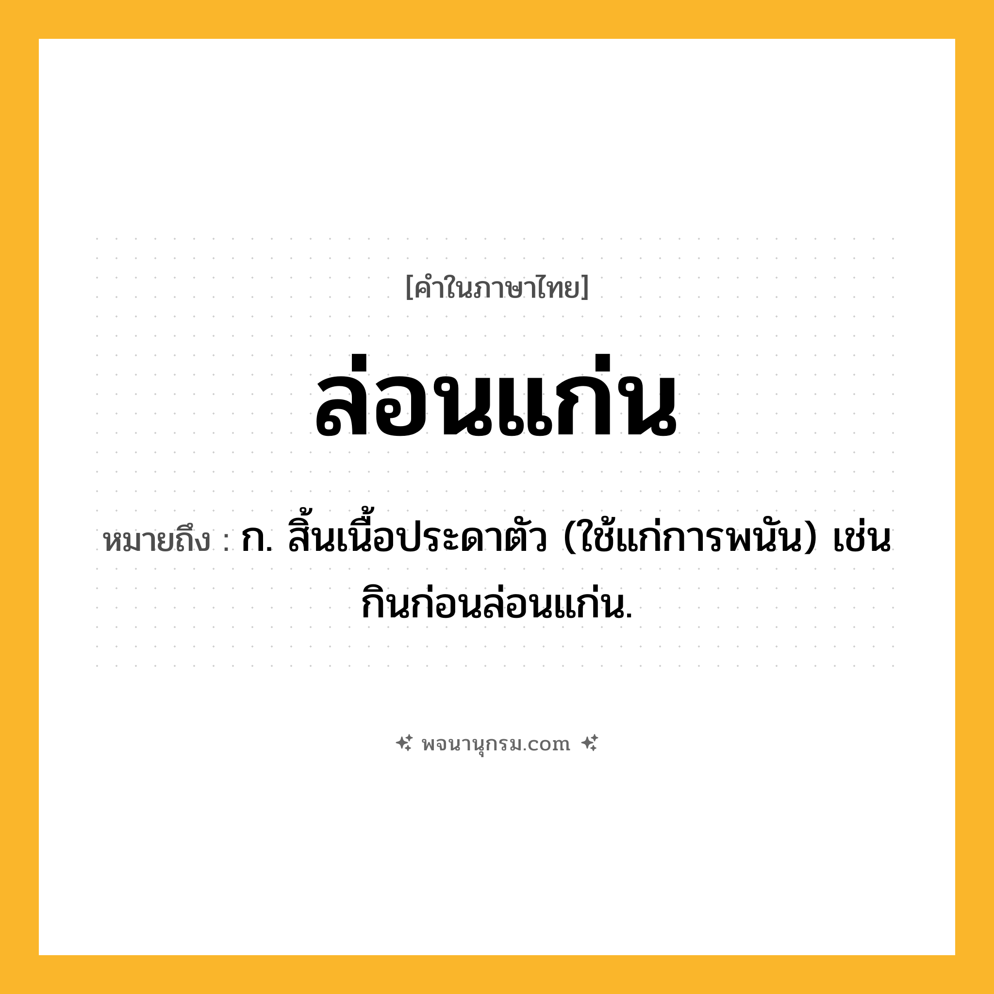 ล่อนแก่น ความหมาย หมายถึงอะไร?, คำในภาษาไทย ล่อนแก่น หมายถึง ก. สิ้นเนื้อประดาตัว (ใช้แก่การพนัน) เช่น กินก่อนล่อนแก่น.