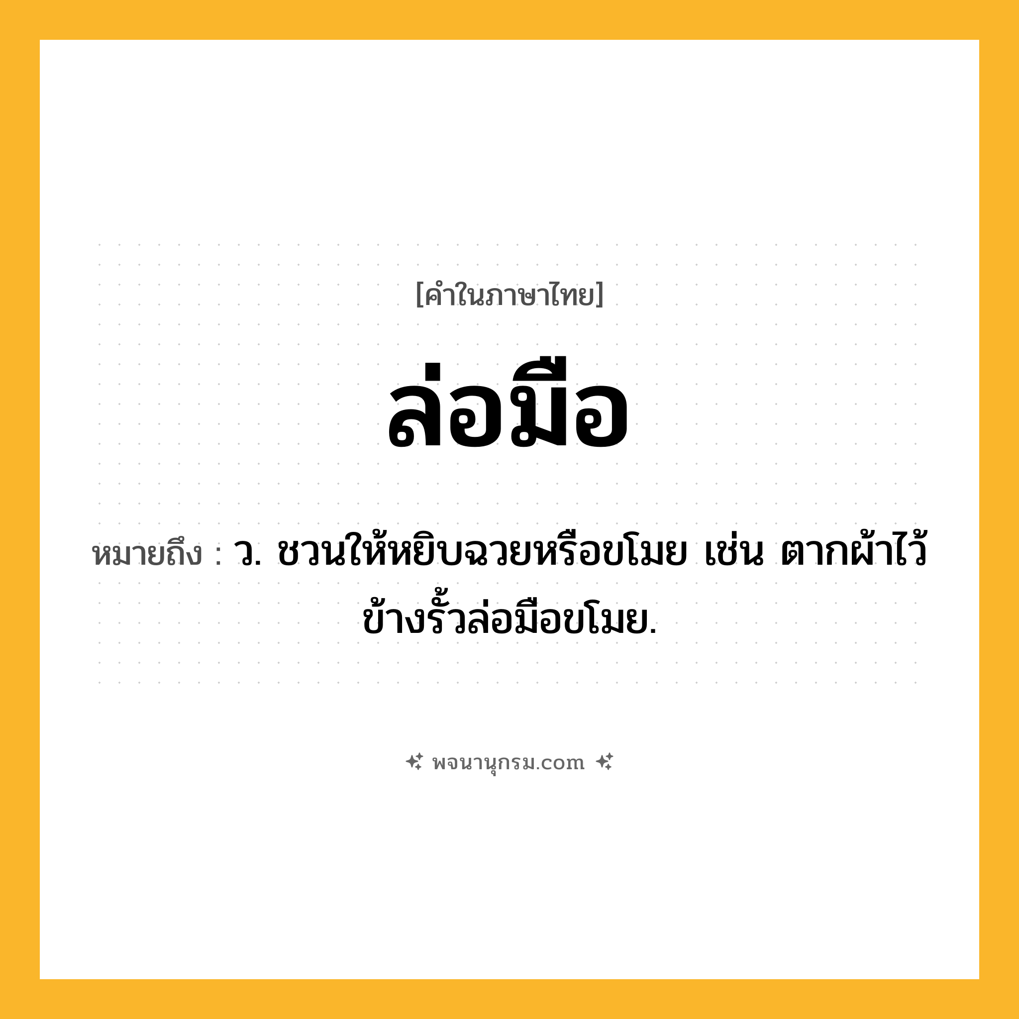 ล่อมือ ความหมาย หมายถึงอะไร?, คำในภาษาไทย ล่อมือ หมายถึง ว. ชวนให้หยิบฉวยหรือขโมย เช่น ตากผ้าไว้ข้างรั้วล่อมือขโมย.