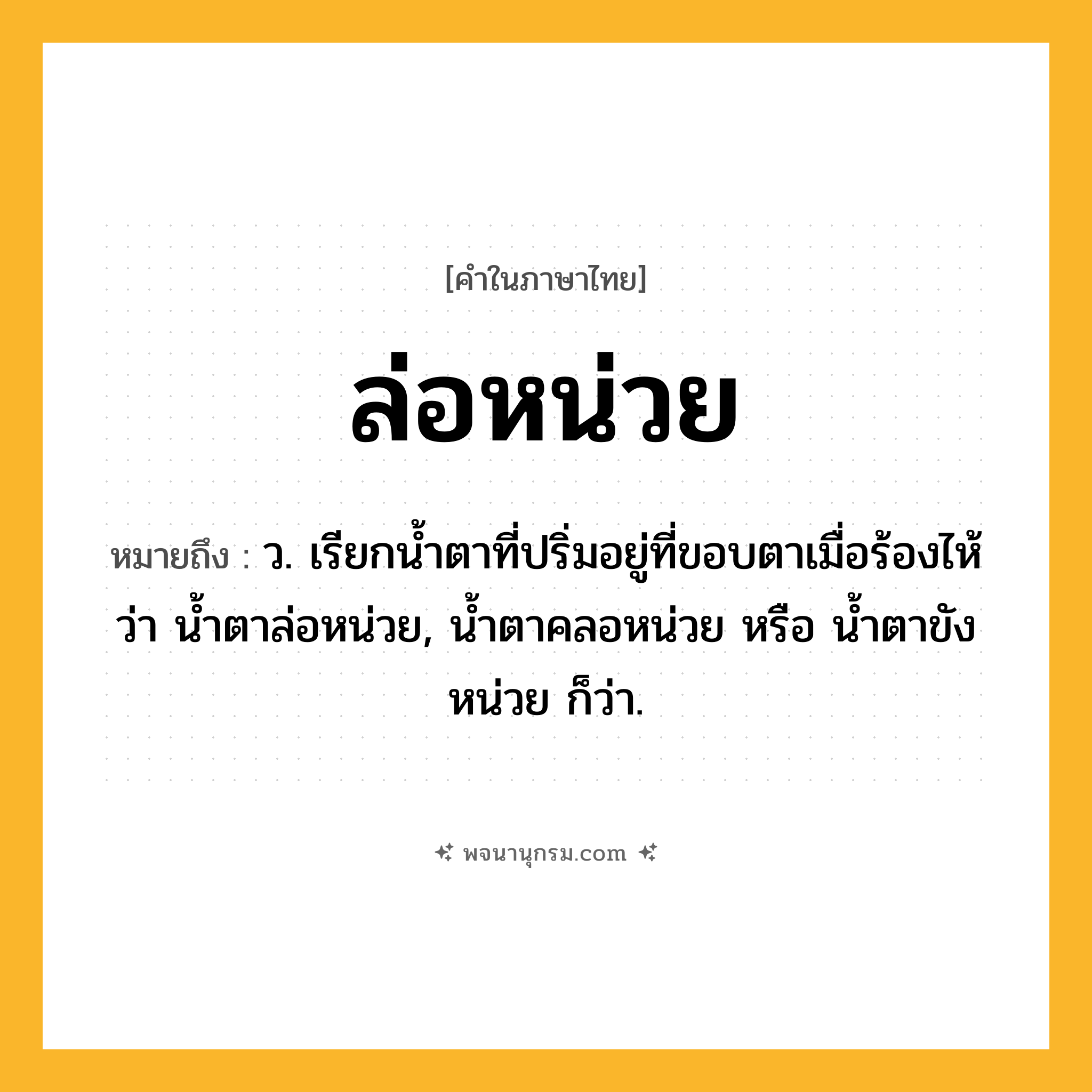 ล่อหน่วย ความหมาย หมายถึงอะไร?, คำในภาษาไทย ล่อหน่วย หมายถึง ว. เรียกน้ำตาที่ปริ่มอยู่ที่ขอบตาเมื่อร้องไห้ว่า น้ำตาล่อหน่วย, น้ำตาคลอหน่วย หรือ น้ำตาขังหน่วย ก็ว่า.