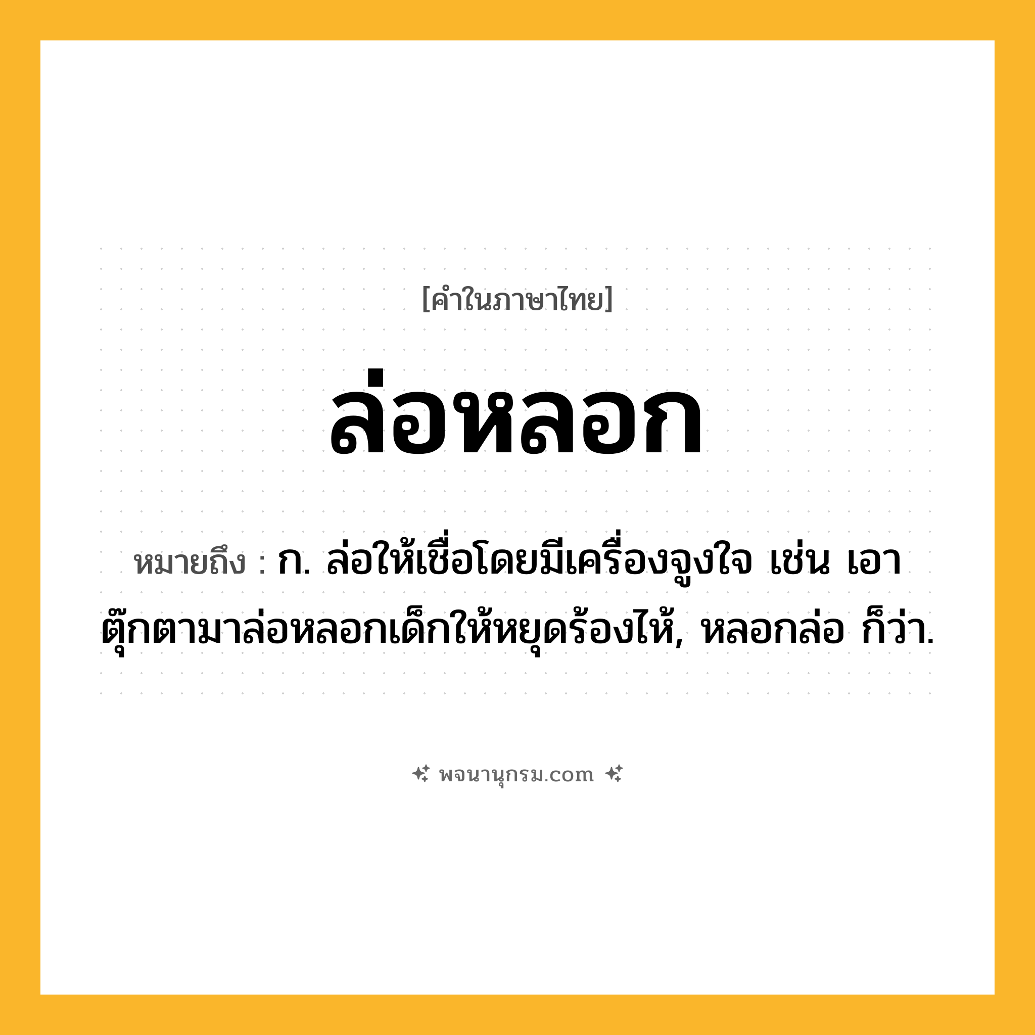 ล่อหลอก ความหมาย หมายถึงอะไร?, คำในภาษาไทย ล่อหลอก หมายถึง ก. ล่อให้เชื่อโดยมีเครื่องจูงใจ เช่น เอาตุ๊กตามาล่อหลอกเด็กให้หยุดร้องไห้, หลอกล่อ ก็ว่า.