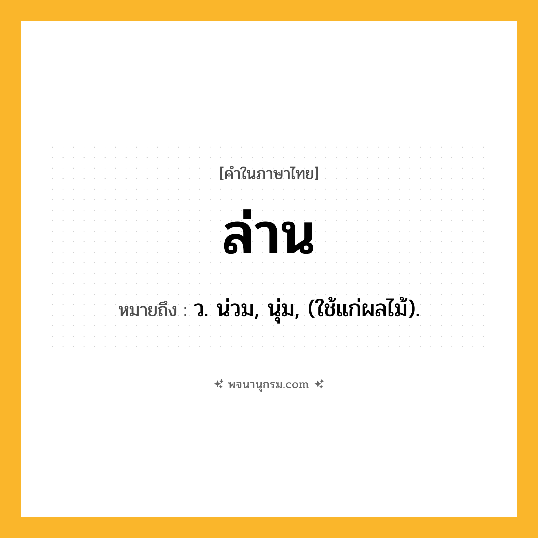 ล่าน ความหมาย หมายถึงอะไร?, คำในภาษาไทย ล่าน หมายถึง ว. น่วม, นุ่ม, (ใช้แก่ผลไม้).