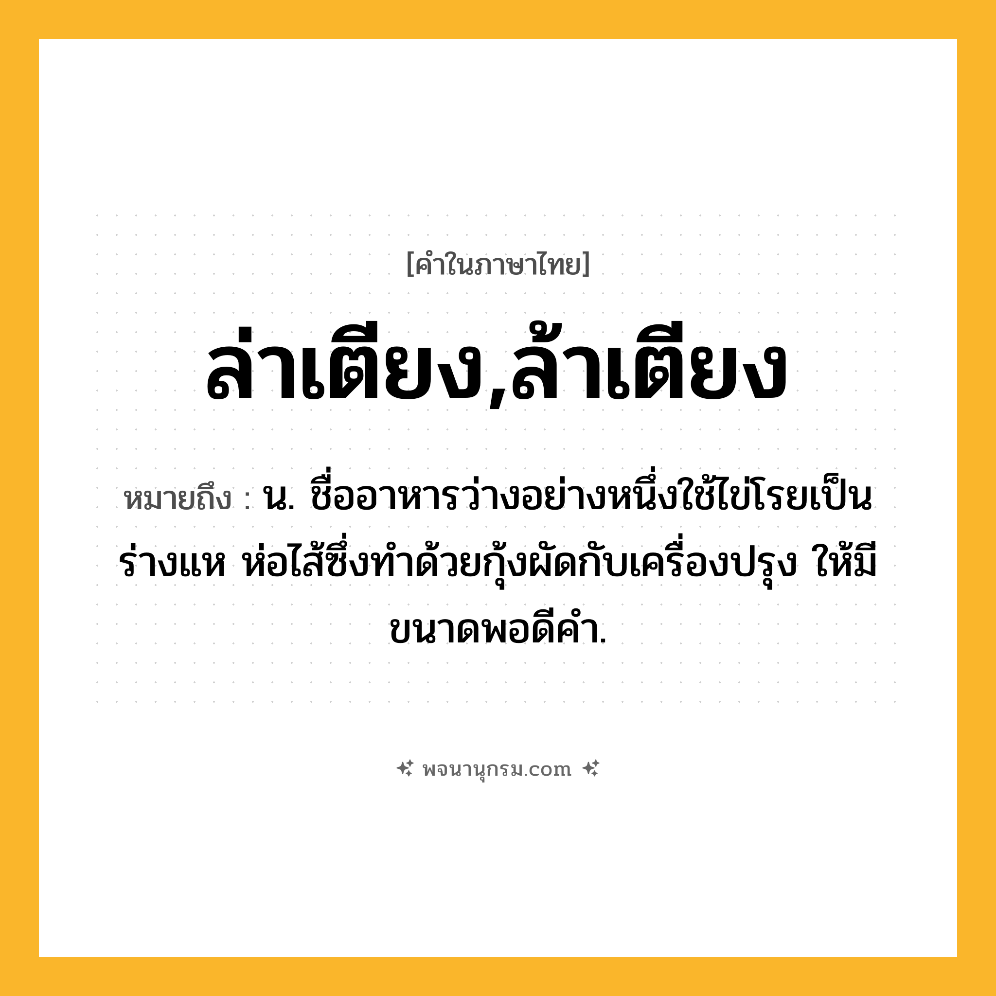 ล่าเตียง,ล้าเตียง ความหมาย หมายถึงอะไร?, คำในภาษาไทย ล่าเตียง,ล้าเตียง หมายถึง น. ชื่ออาหารว่างอย่างหนึ่งใช้ไข่โรยเป็นร่างแห ห่อไส้ซึ่งทำด้วยกุ้งผัดกับเครื่องปรุง ให้มีขนาดพอดีคำ.