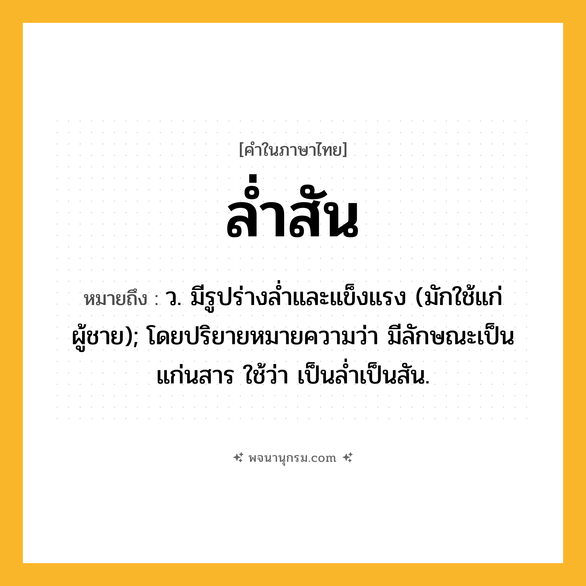 ล่ำสัน ความหมาย หมายถึงอะไร?, คำในภาษาไทย ล่ำสัน หมายถึง ว. มีรูปร่างล่ำและแข็งแรง (มักใช้แก่ผู้ชาย); โดยปริยายหมายความว่า มีลักษณะเป็นแก่นสาร ใช้ว่า เป็นล่ำเป็นสัน.
