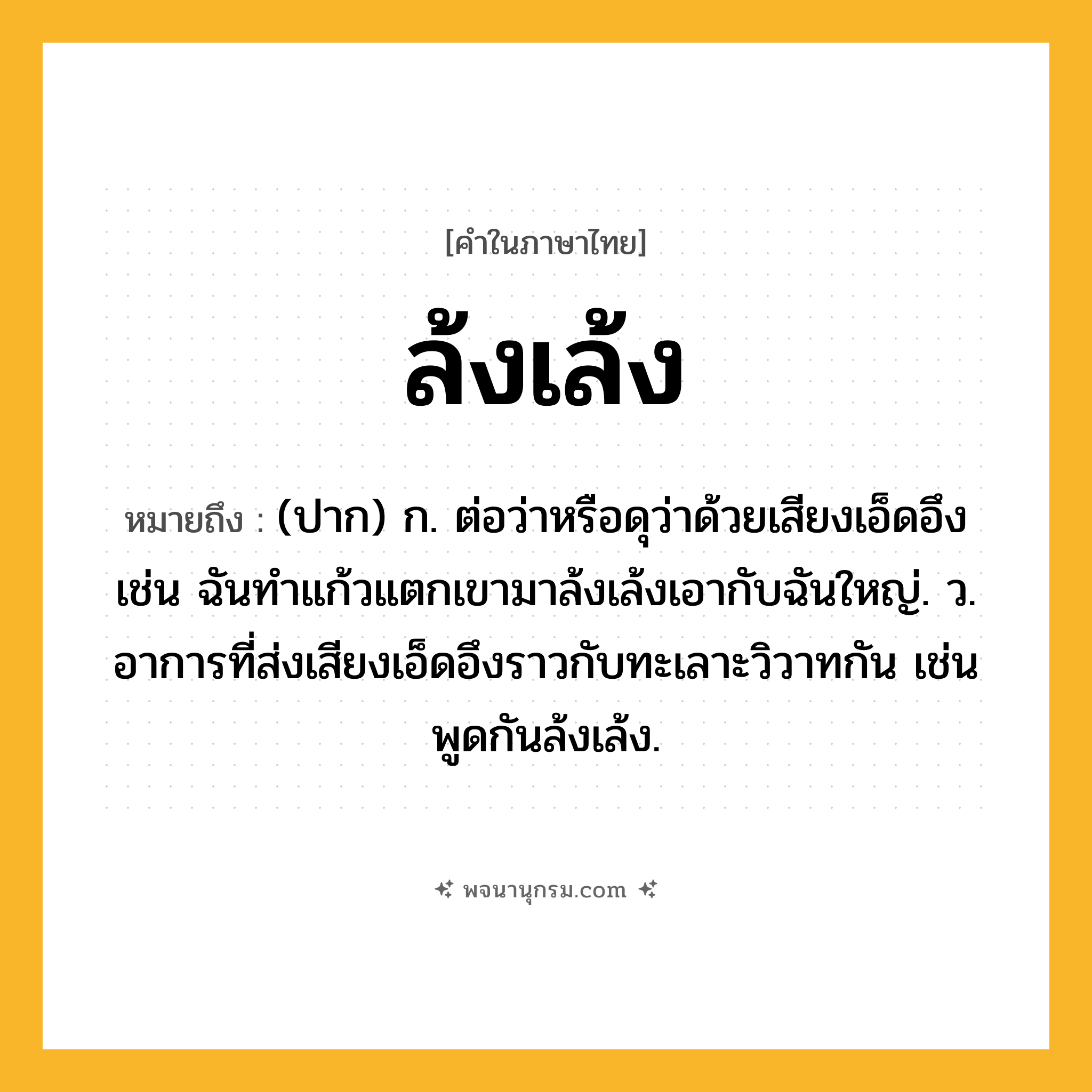 ล้งเล้ง ความหมาย หมายถึงอะไร?, คำในภาษาไทย ล้งเล้ง หมายถึง (ปาก) ก. ต่อว่าหรือดุว่าด้วยเสียงเอ็ดอึง เช่น ฉันทำแก้วแตกเขามาล้งเล้งเอากับฉันใหญ่. ว. อาการที่ส่งเสียงเอ็ดอึงราวกับทะเลาะวิวาทกัน เช่น พูดกันล้งเล้ง.
