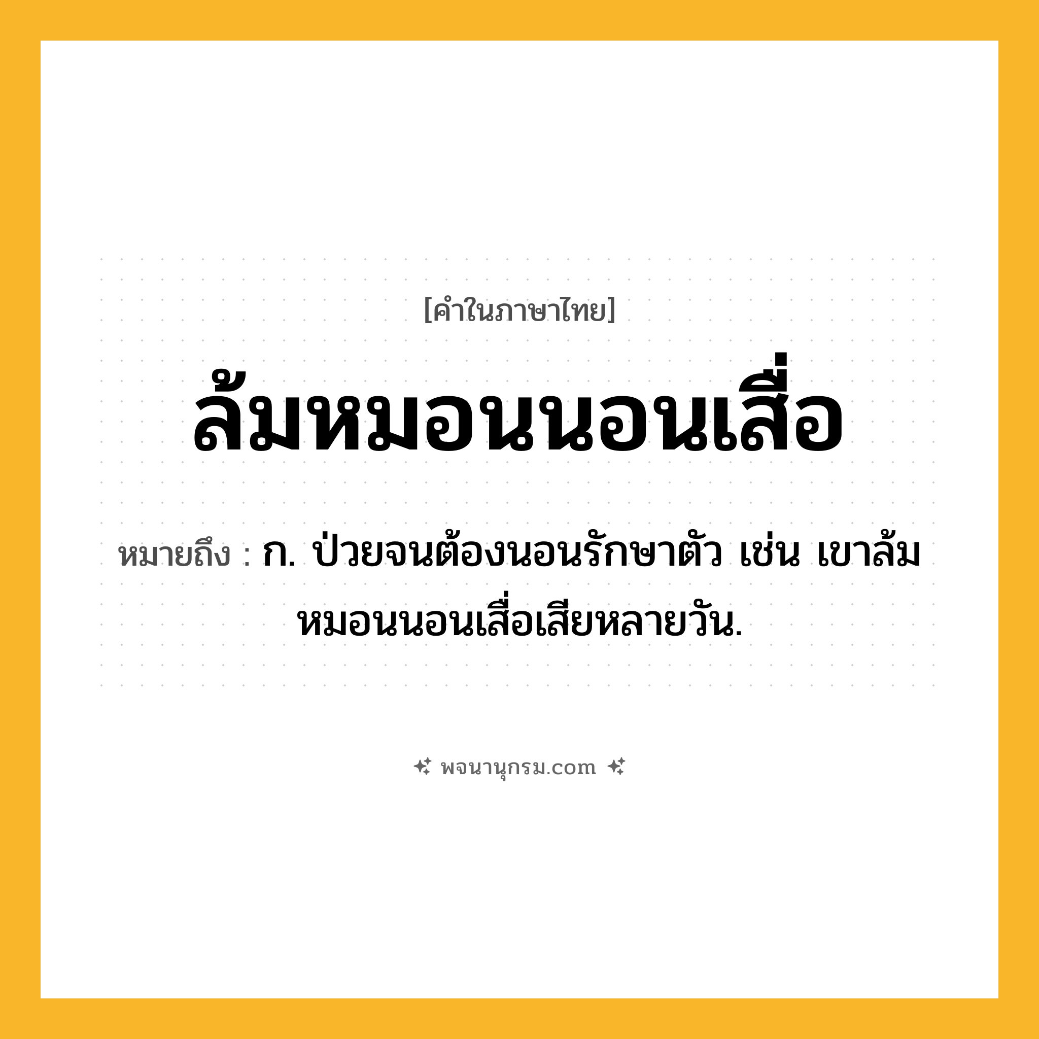 ล้มหมอนนอนเสื่อ ความหมาย หมายถึงอะไร?, คำในภาษาไทย ล้มหมอนนอนเสื่อ หมายถึง ก. ป่วยจนต้องนอนรักษาตัว เช่น เขาล้มหมอนนอนเสื่อเสียหลายวัน.