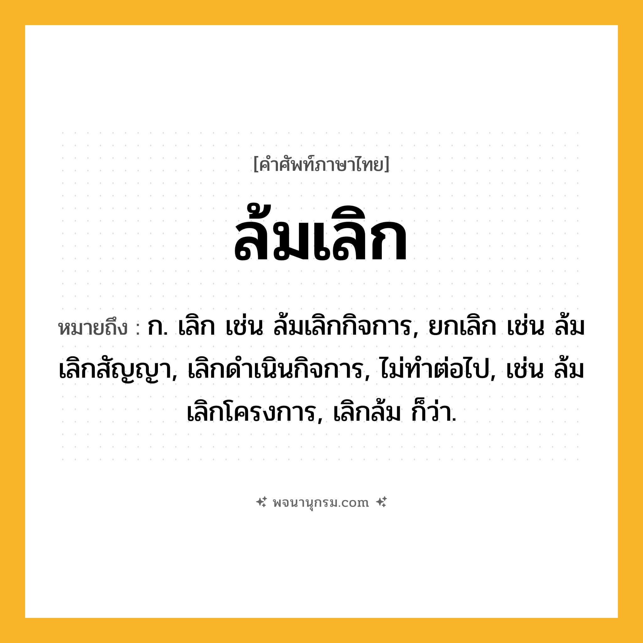 ล้มเลิก ความหมาย หมายถึงอะไร?, คำในภาษาไทย ล้มเลิก หมายถึง ก. เลิก เช่น ล้มเลิกกิจการ, ยกเลิก เช่น ล้มเลิกสัญญา, เลิกดำเนินกิจการ, ไม่ทำต่อไป, เช่น ล้มเลิกโครงการ, เลิกล้ม ก็ว่า.