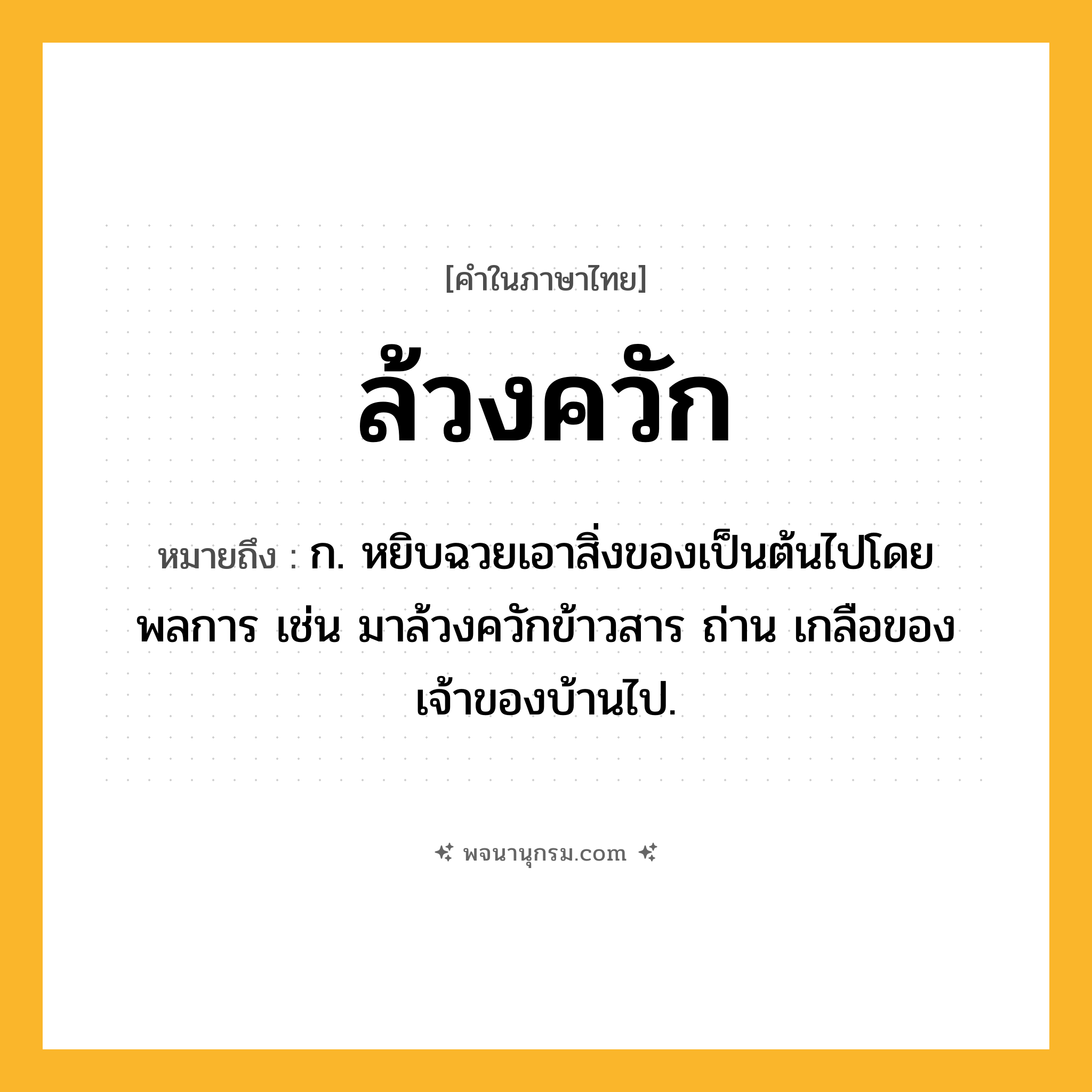 ล้วงควัก ความหมาย หมายถึงอะไร?, คำในภาษาไทย ล้วงควัก หมายถึง ก. หยิบฉวยเอาสิ่งของเป็นต้นไปโดยพลการ เช่น มาล้วงควักข้าวสาร ถ่าน เกลือของเจ้าของบ้านไป.