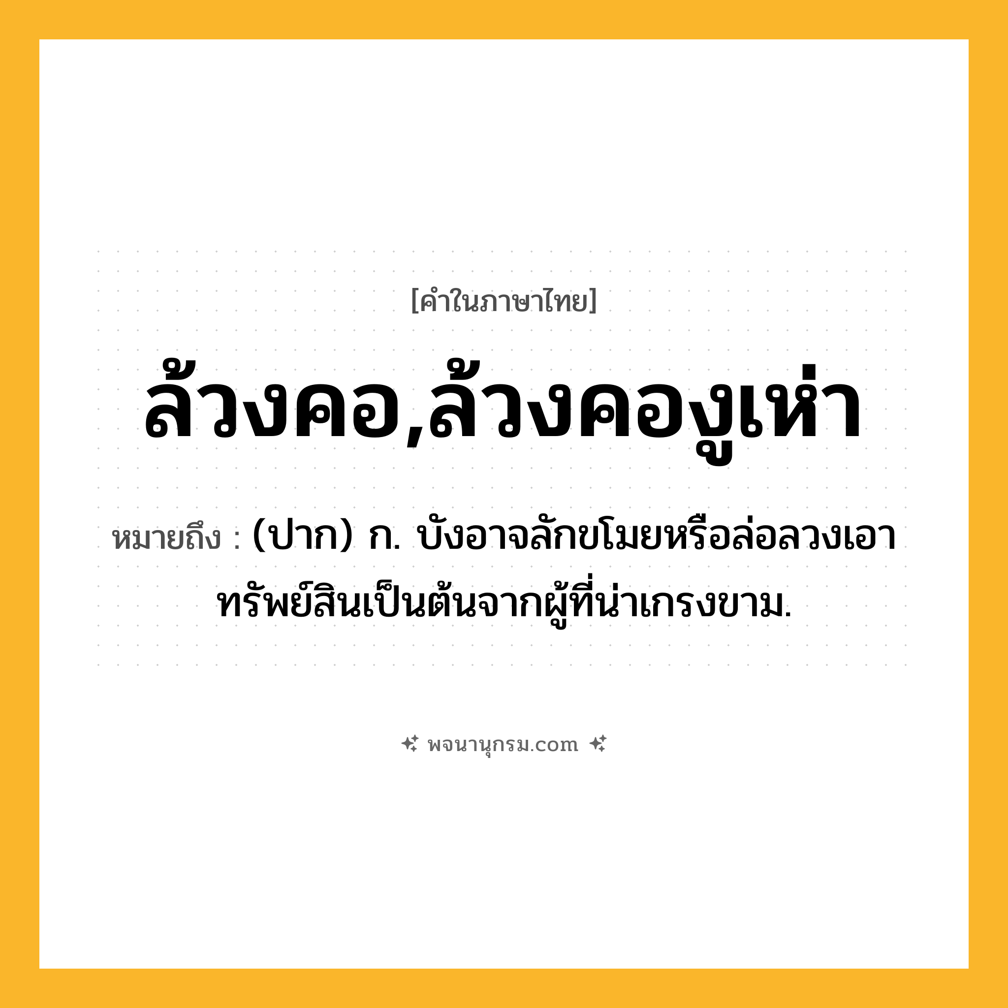 ล้วงคอ,ล้วงคองูเห่า ความหมาย หมายถึงอะไร?, คำในภาษาไทย ล้วงคอ,ล้วงคองูเห่า หมายถึง (ปาก) ก. บังอาจลักขโมยหรือล่อลวงเอาทรัพย์สินเป็นต้นจากผู้ที่น่าเกรงขาม.