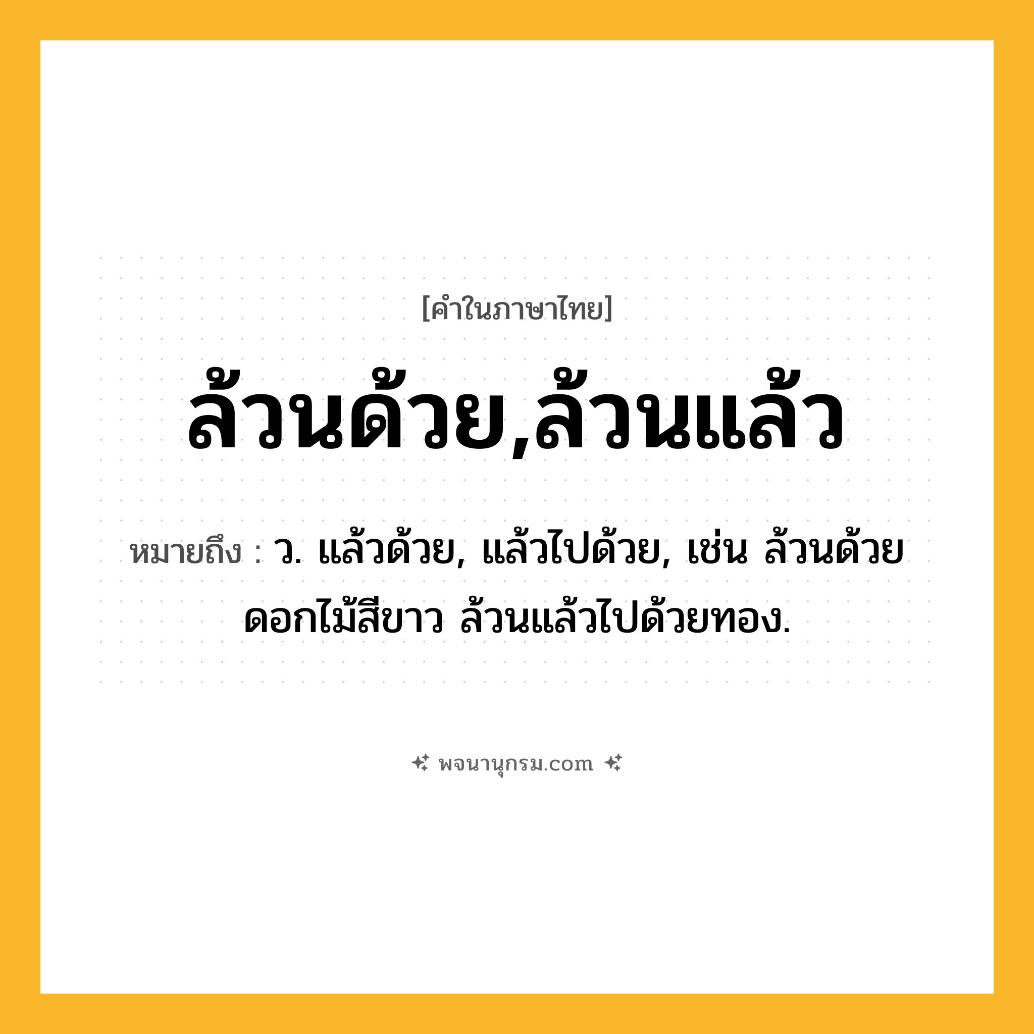 ล้วนด้วย,ล้วนแล้ว ความหมาย หมายถึงอะไร?, คำในภาษาไทย ล้วนด้วย,ล้วนแล้ว หมายถึง ว. แล้วด้วย, แล้วไปด้วย, เช่น ล้วนด้วยดอกไม้สีขาว ล้วนแล้วไปด้วยทอง.
