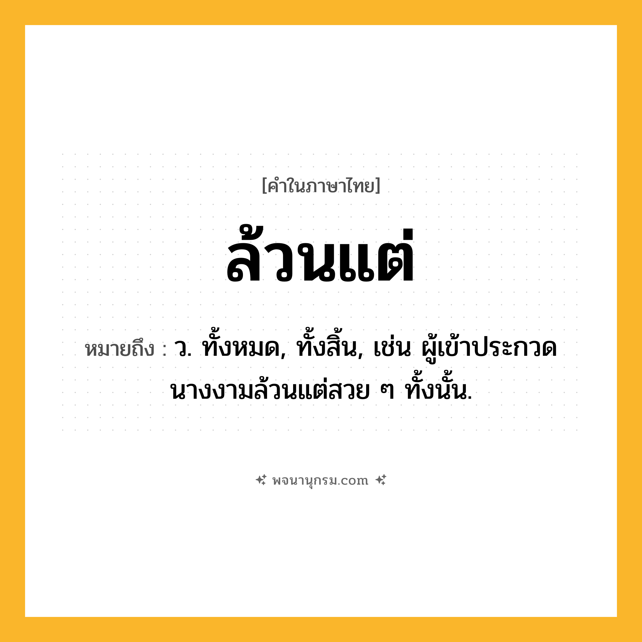 ล้วนแต่ ความหมาย หมายถึงอะไร?, คำในภาษาไทย ล้วนแต่ หมายถึง ว. ทั้งหมด, ทั้งสิ้น, เช่น ผู้เข้าประกวดนางงามล้วนแต่สวย ๆ ทั้งนั้น.