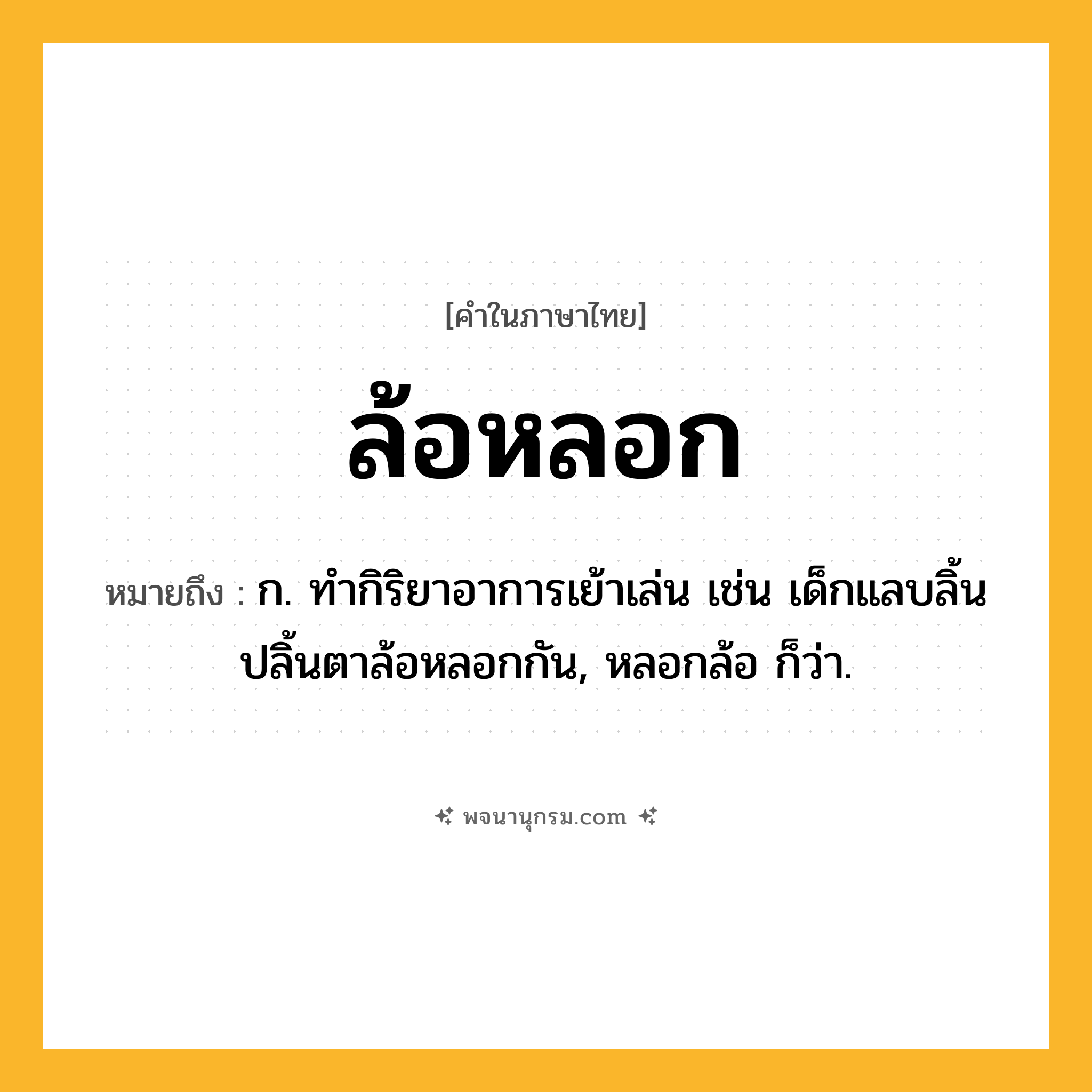 ล้อหลอก ความหมาย หมายถึงอะไร?, คำในภาษาไทย ล้อหลอก หมายถึง ก. ทำกิริยาอาการเย้าเล่น เช่น เด็กแลบลิ้นปลิ้นตาล้อหลอกกัน, หลอกล้อ ก็ว่า.