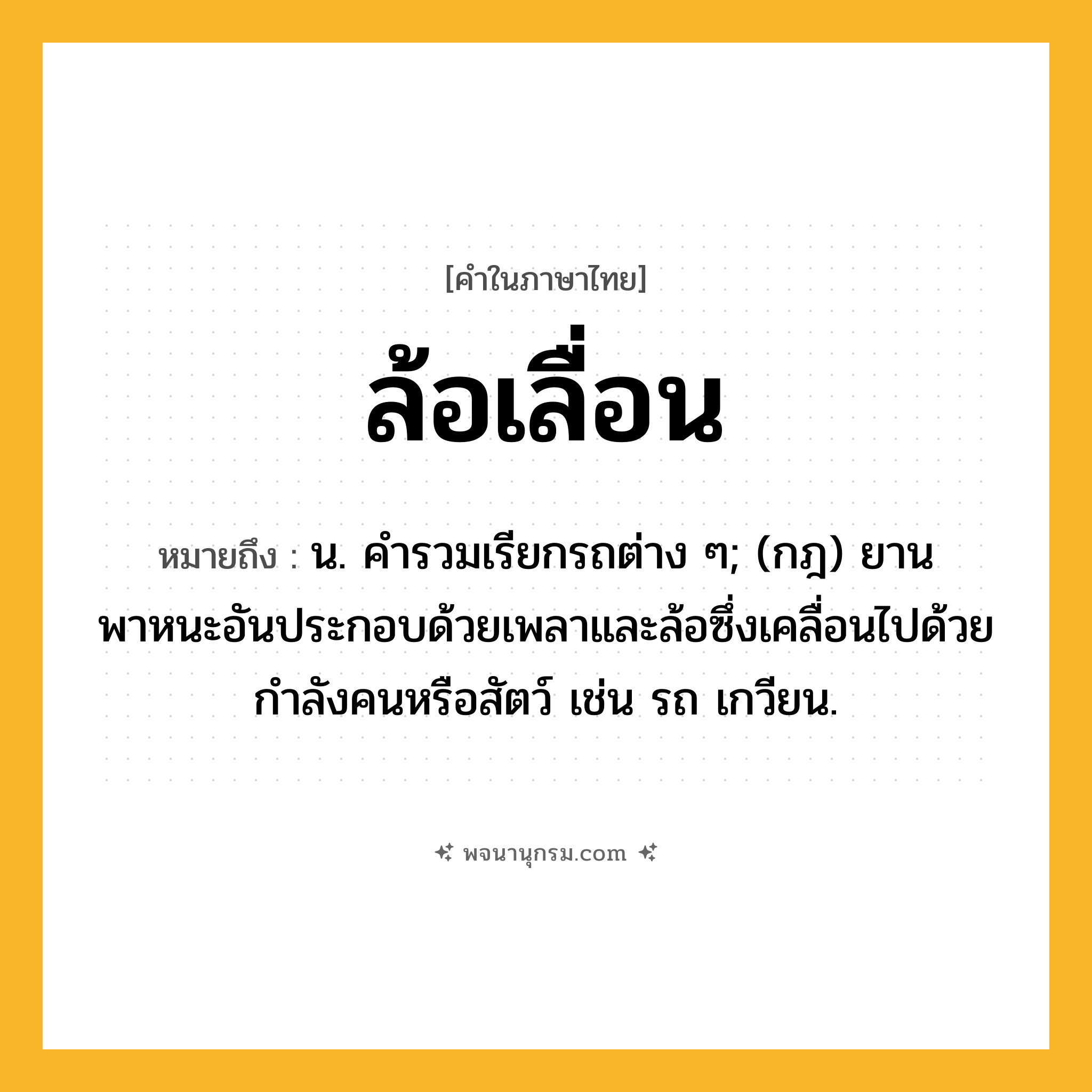 ล้อเลื่อน ความหมาย หมายถึงอะไร?, คำในภาษาไทย ล้อเลื่อน หมายถึง น. คํารวมเรียกรถต่าง ๆ; (กฎ) ยานพาหนะอันประกอบด้วยเพลาและล้อซึ่งเคลื่อนไปด้วยกําลังคนหรือสัตว์ เช่น รถ เกวียน.