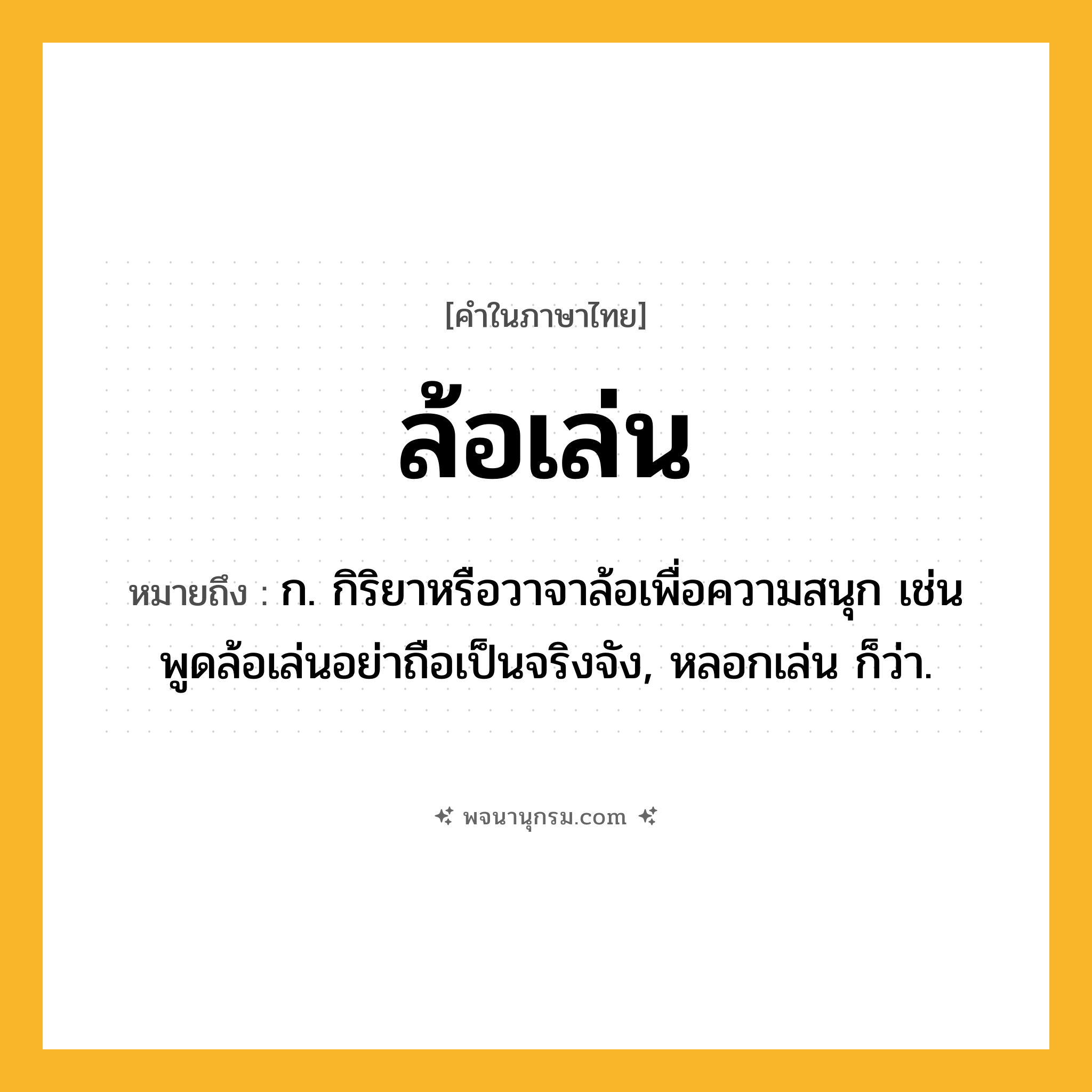 ล้อเล่น ความหมาย หมายถึงอะไร?, คำในภาษาไทย ล้อเล่น หมายถึง ก. กิริยาหรือวาจาล้อเพื่อความสนุก เช่น พูดล้อเล่นอย่าถือเป็นจริงจัง, หลอกเล่น ก็ว่า.