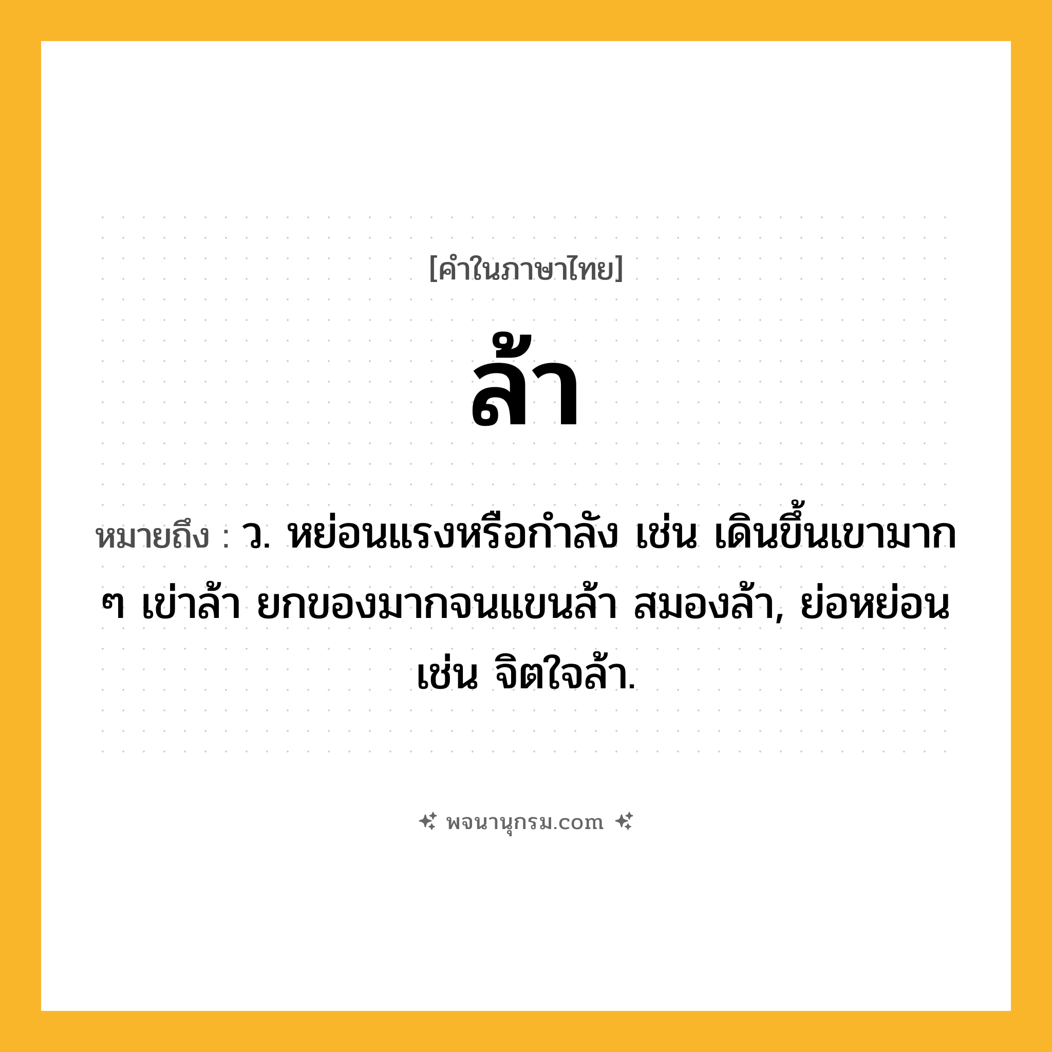 ล้า ความหมาย หมายถึงอะไร?, คำในภาษาไทย ล้า หมายถึง ว. หย่อนแรงหรือกำลัง เช่น เดินขึ้นเขามาก ๆ เข่าล้า ยกของมากจนแขนล้า สมองล้า, ย่อหย่อน เช่น จิตใจล้า.