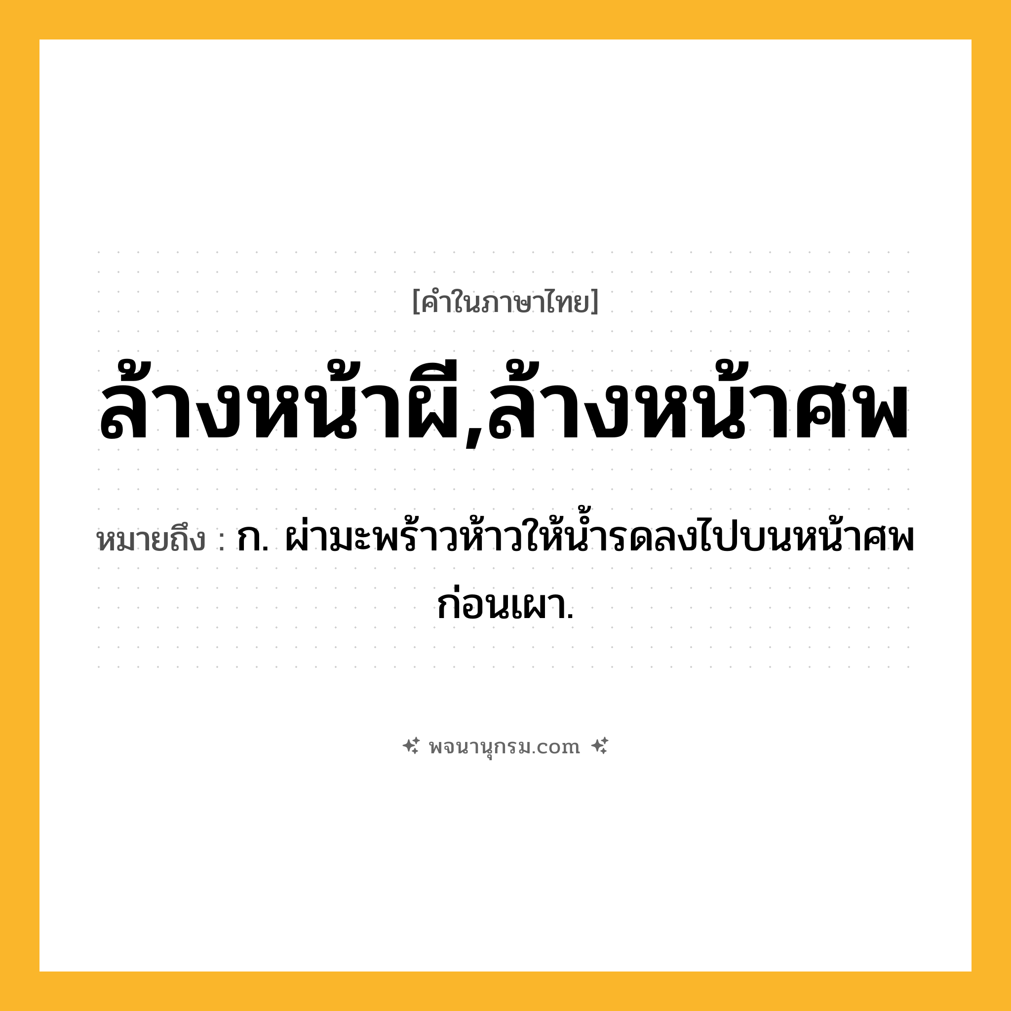 ล้างหน้าผี,ล้างหน้าศพ ความหมาย หมายถึงอะไร?, คำในภาษาไทย ล้างหน้าผี,ล้างหน้าศพ หมายถึง ก. ผ่ามะพร้าวห้าวให้น้ำรดลงไปบนหน้าศพก่อนเผา.