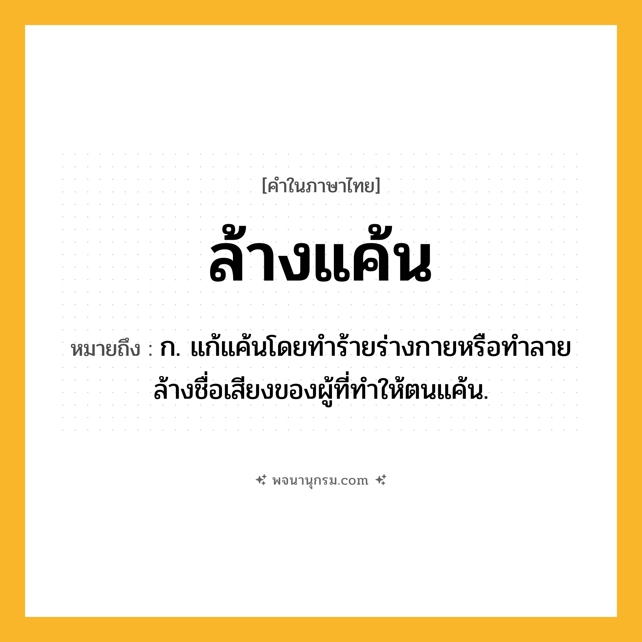 ล้างแค้น ความหมาย หมายถึงอะไร?, คำในภาษาไทย ล้างแค้น หมายถึง ก. แก้แค้นโดยทำร้ายร่างกายหรือทำลายล้างชื่อเสียงของผู้ที่ทำให้ตนแค้น.