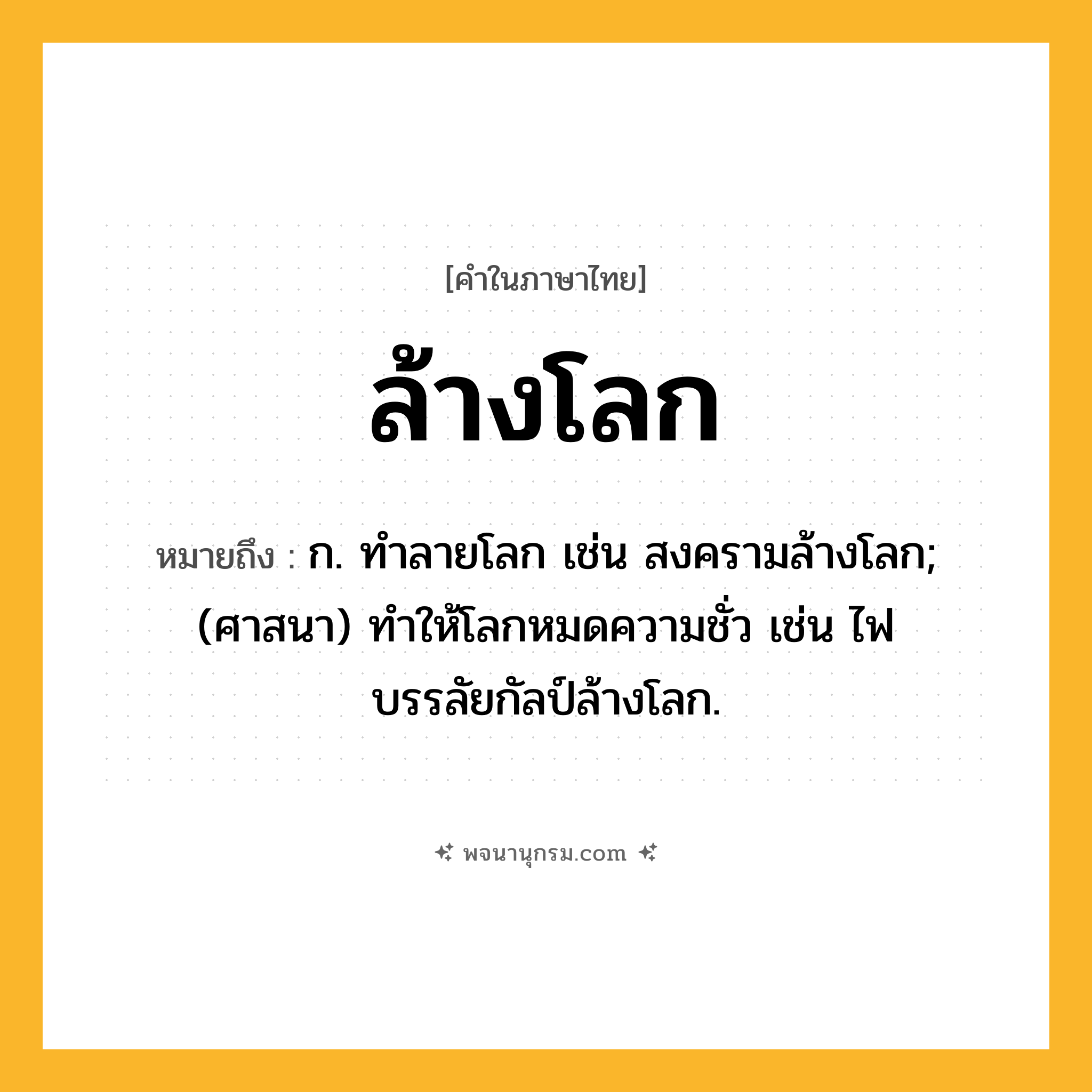 ล้างโลก ความหมาย หมายถึงอะไร?, คำในภาษาไทย ล้างโลก หมายถึง ก. ทำลายโลก เช่น สงครามล้างโลก; (ศาสนา) ทำให้โลกหมดความชั่ว เช่น ไฟบรรลัยกัลป์ล้างโลก.