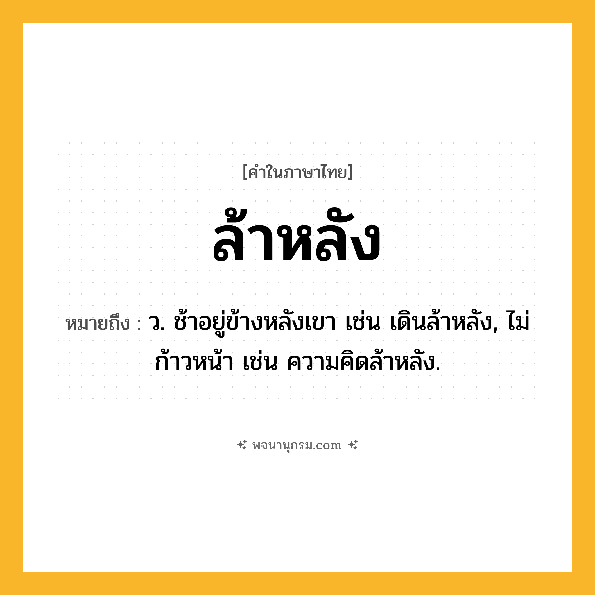ล้าหลัง ความหมาย หมายถึงอะไร?, คำในภาษาไทย ล้าหลัง หมายถึง ว. ช้าอยู่ข้างหลังเขา เช่น เดินล้าหลัง, ไม่ก้าวหน้า เช่น ความคิดล้าหลัง.
