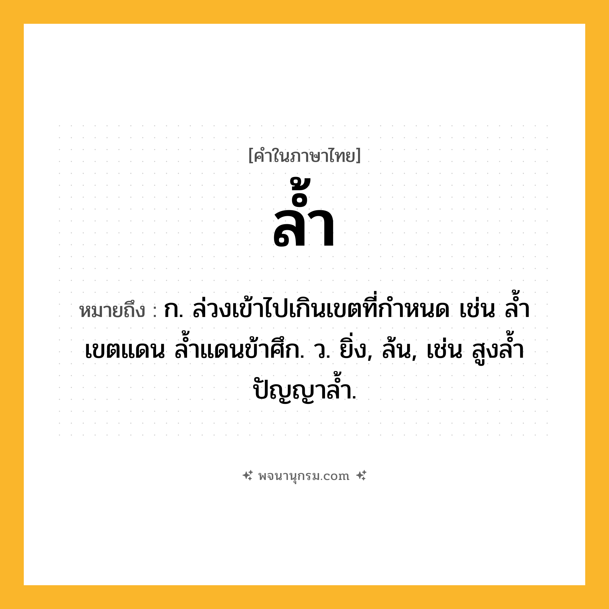 ล้ำ ความหมาย หมายถึงอะไร?, คำในภาษาไทย ล้ำ หมายถึง ก. ล่วงเข้าไปเกินเขตที่กำหนด เช่น ล้ำเขตแดน ล้ำแดนข้าศึก. ว. ยิ่ง, ล้น, เช่น สูงล้ำ ปัญญาล้ำ.