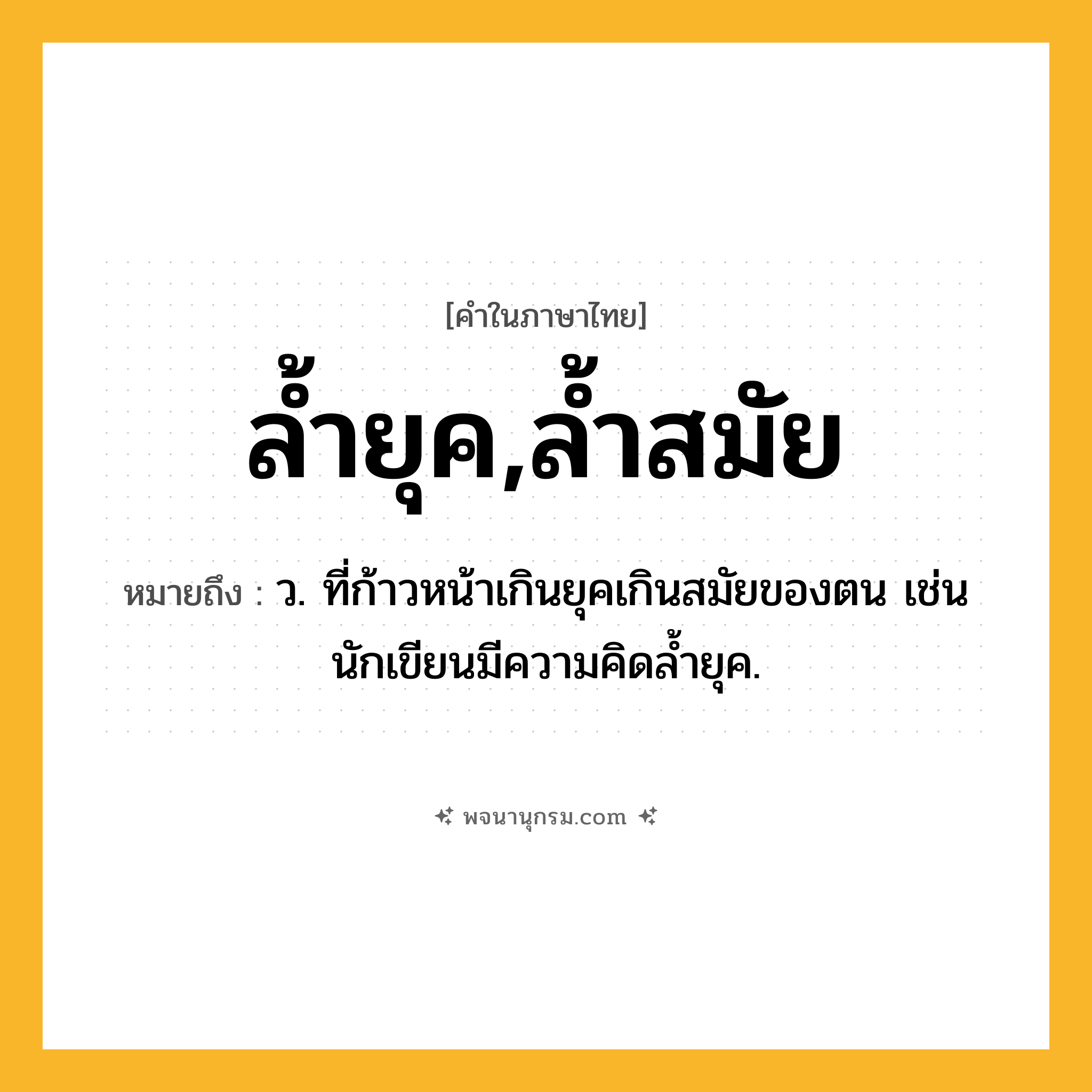 ล้ำยุค,ล้ำสมัย ความหมาย หมายถึงอะไร?, คำในภาษาไทย ล้ำยุค,ล้ำสมัย หมายถึง ว. ที่ก้าวหน้าเกินยุคเกินสมัยของตน เช่น นักเขียนมีความคิดล้ำยุค.